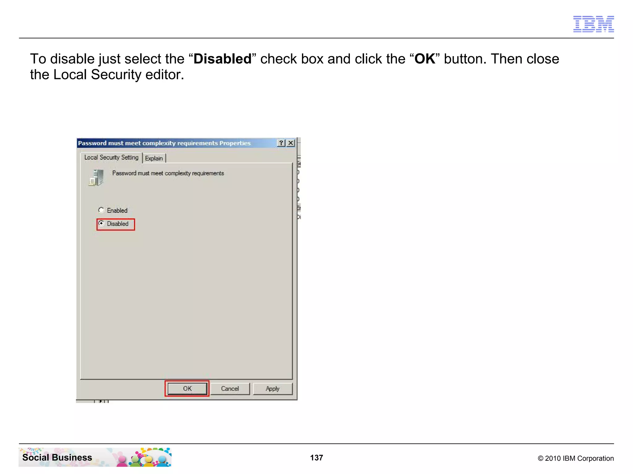 To disable just select the “Disabled” check box and click the “OK” button. Then close
the Local Security editor.

Social Business

137

© 2010 IBM Corporation

 
