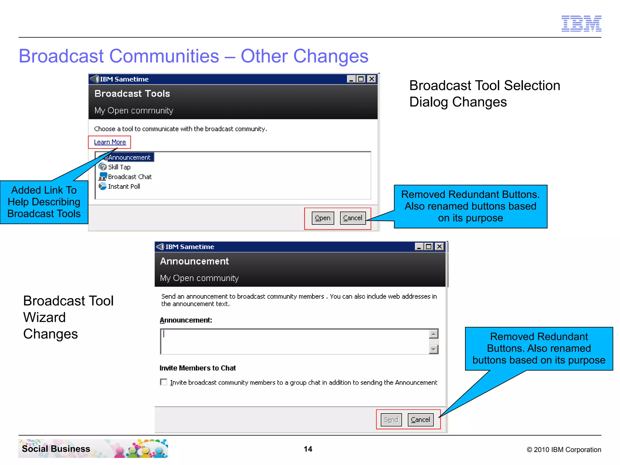 Broadcast Communities – Other Changes
Broadcast Tool Selection
Dialog Changes

Added Link To
Help Describing
Broadcast Tools

Removed Redundant Buttons.
Also renamed buttons based
on its purpose

Broadcast Tool
Wizard
Changes

Social Business

Removed Redundant
Buttons. Also renamed
buttons based on its purpose

14

© 2010 IBM Corporation

 