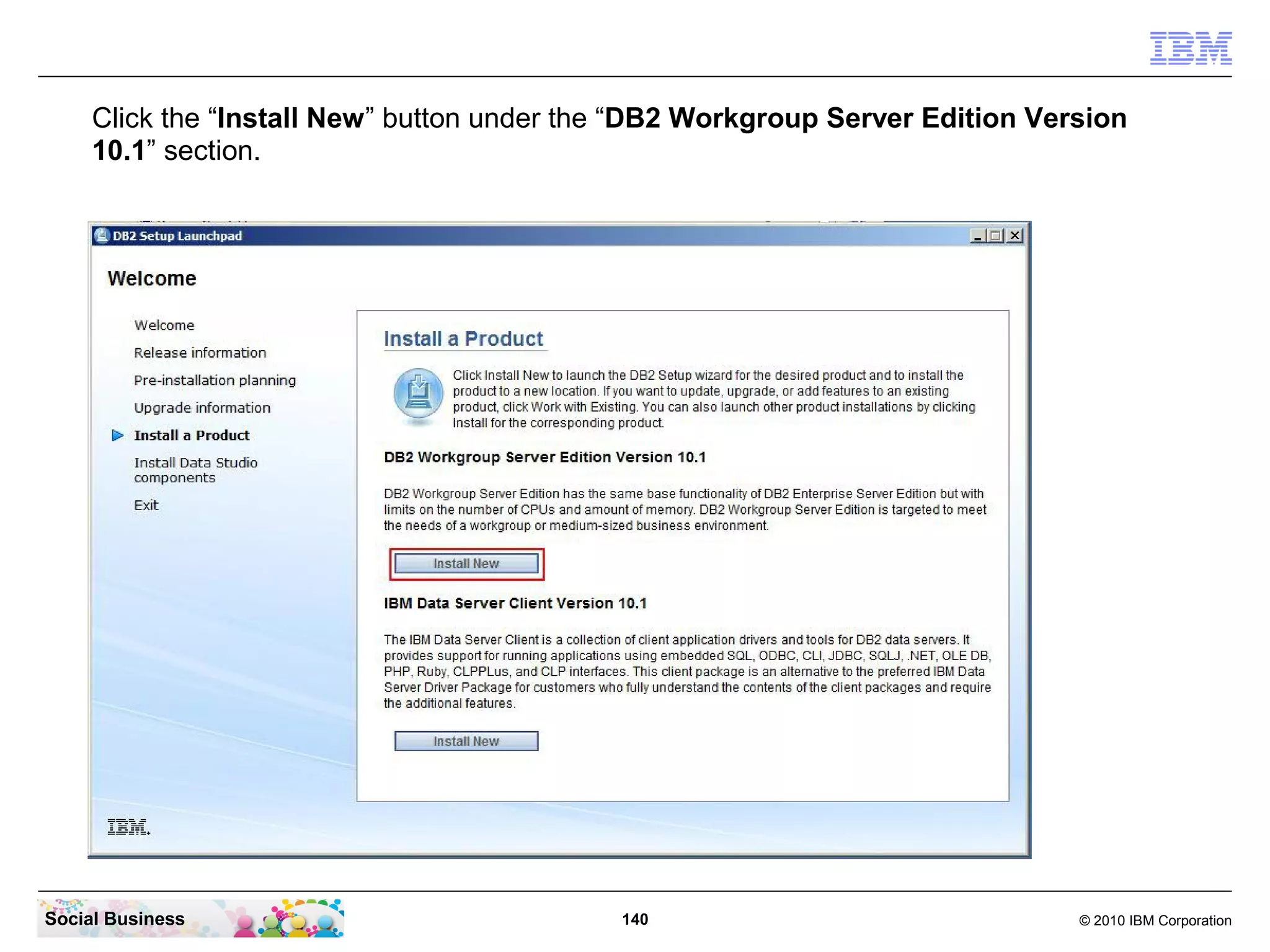 Click the “Install New” button under the “DB2 Workgroup Server Edition Version
10.1” section.

Social Business

140

© 2010 IBM Corporation

 