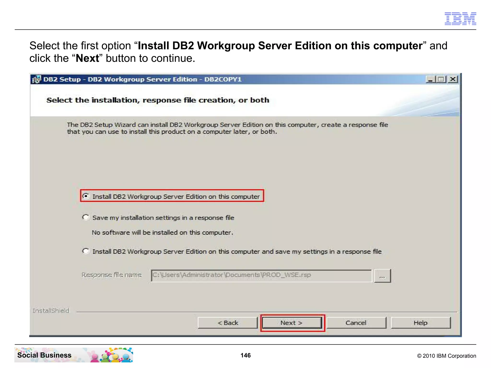 Select the first option “Install DB2 Workgroup Server Edition on this computer” and
click the “Next” button to continue.

Social Business

146

© 2010 IBM Corporation

 