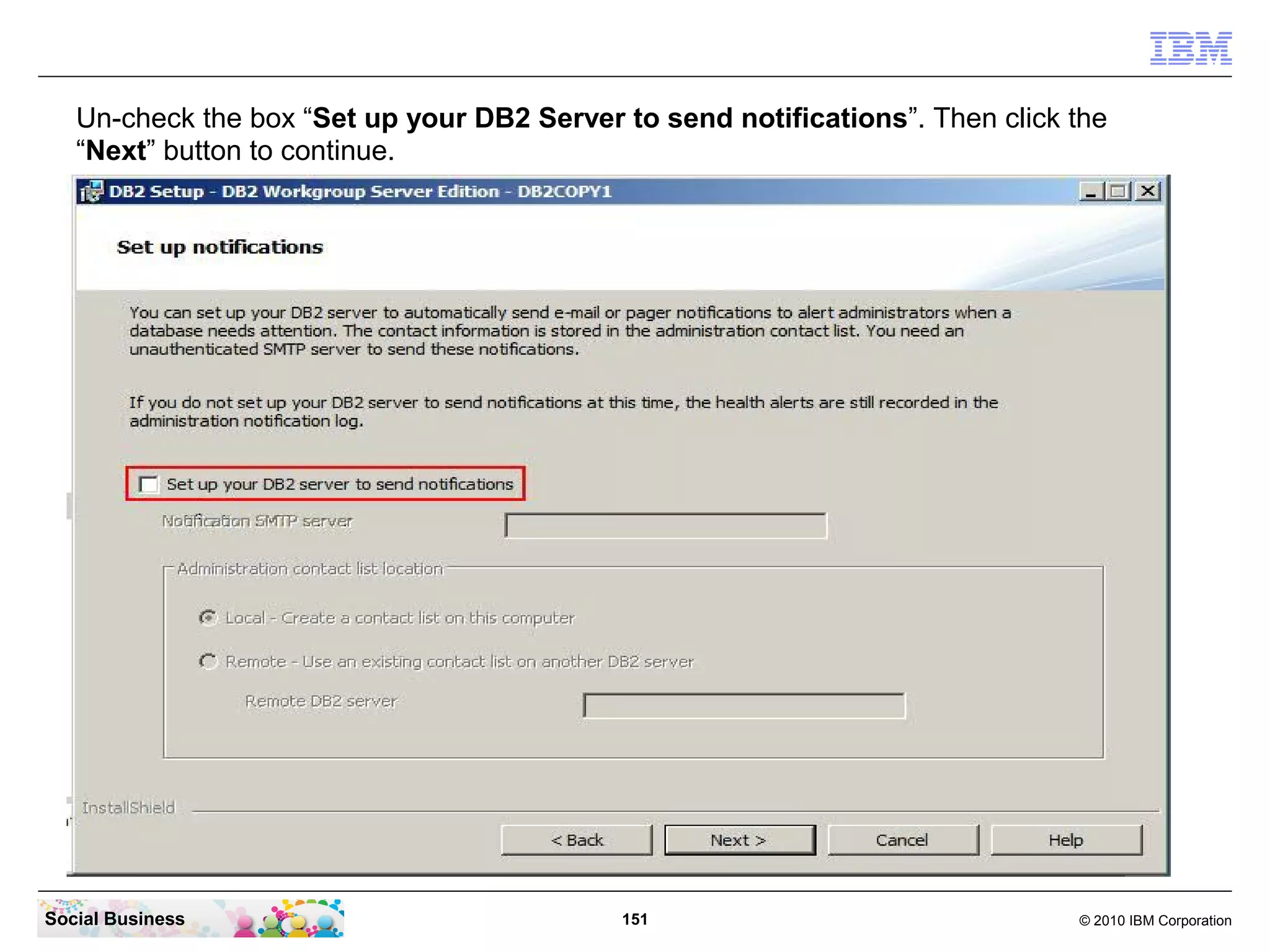 Un-check the box “Set up your DB2 Server to send notifications”. Then click the
“Next” button to continue.

Social Business

151

© 2010 IBM Corporation

 