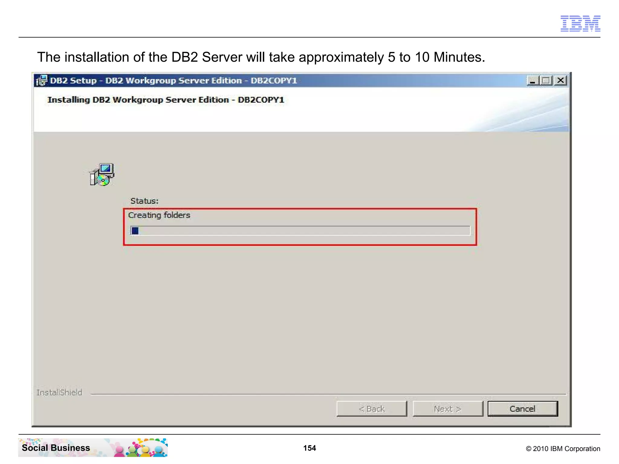 The installation of the DB2 Server will take approximately 5 to 10 Minutes.

Social Business

154

© 2010 IBM Corporation

 