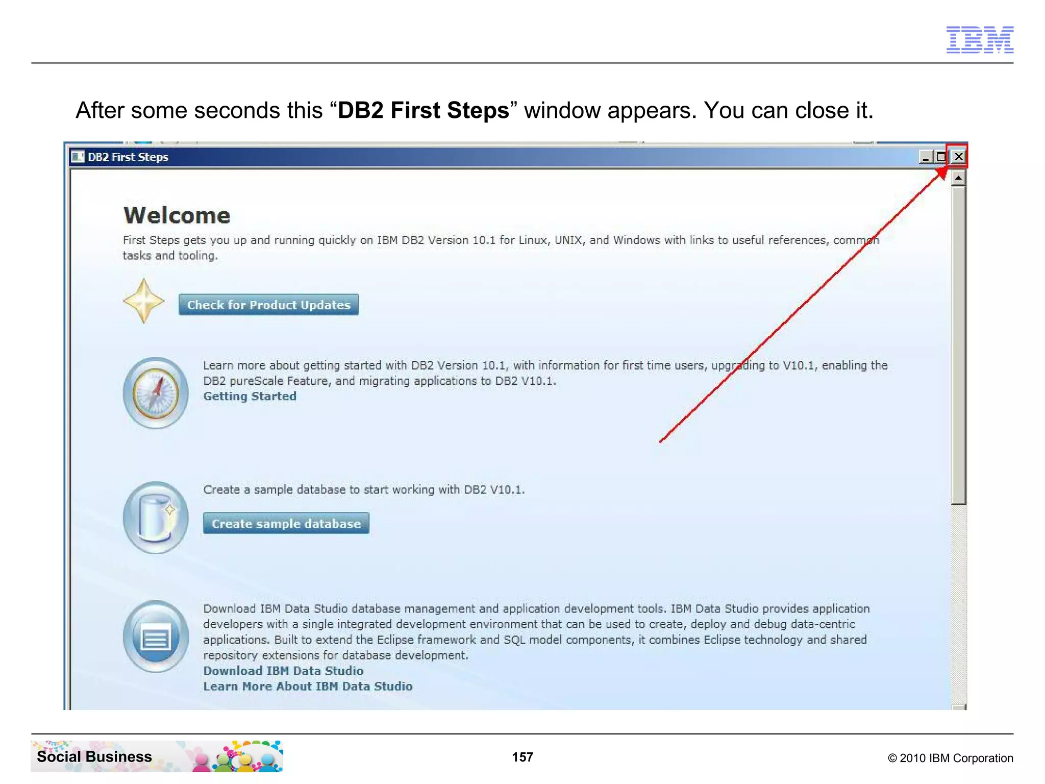 After some seconds this “DB2 First Steps” window appears. You can close it.

Social Business

157

© 2010 IBM Corporation

 