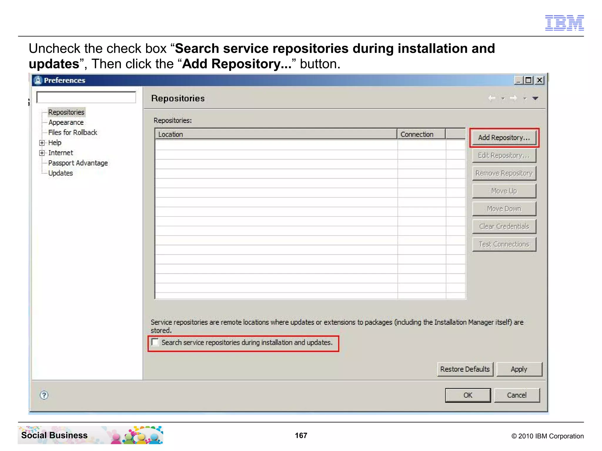 Uncheck the check box “Search service repositories during installation and
updates”, Then click the “Add Repository...” button.

Social Business

167

© 2010 IBM Corporation

 