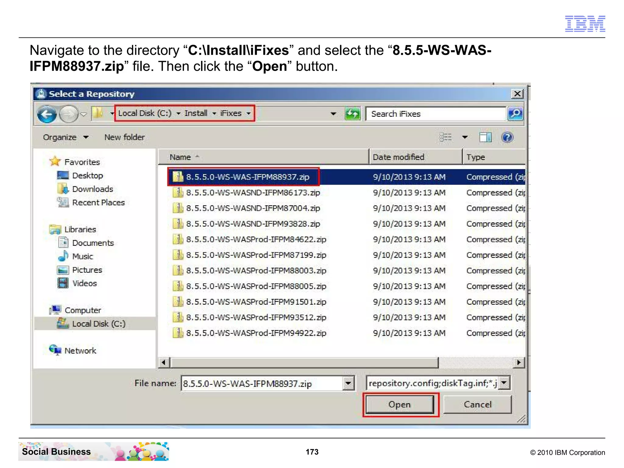 Navigate to the directory “C:InstalliFixes” and select the “8.5.5-WS-WASIFPM88937.zip” file. Then click the “Open” button.

Social Business

173

© 2010 IBM Corporation

 