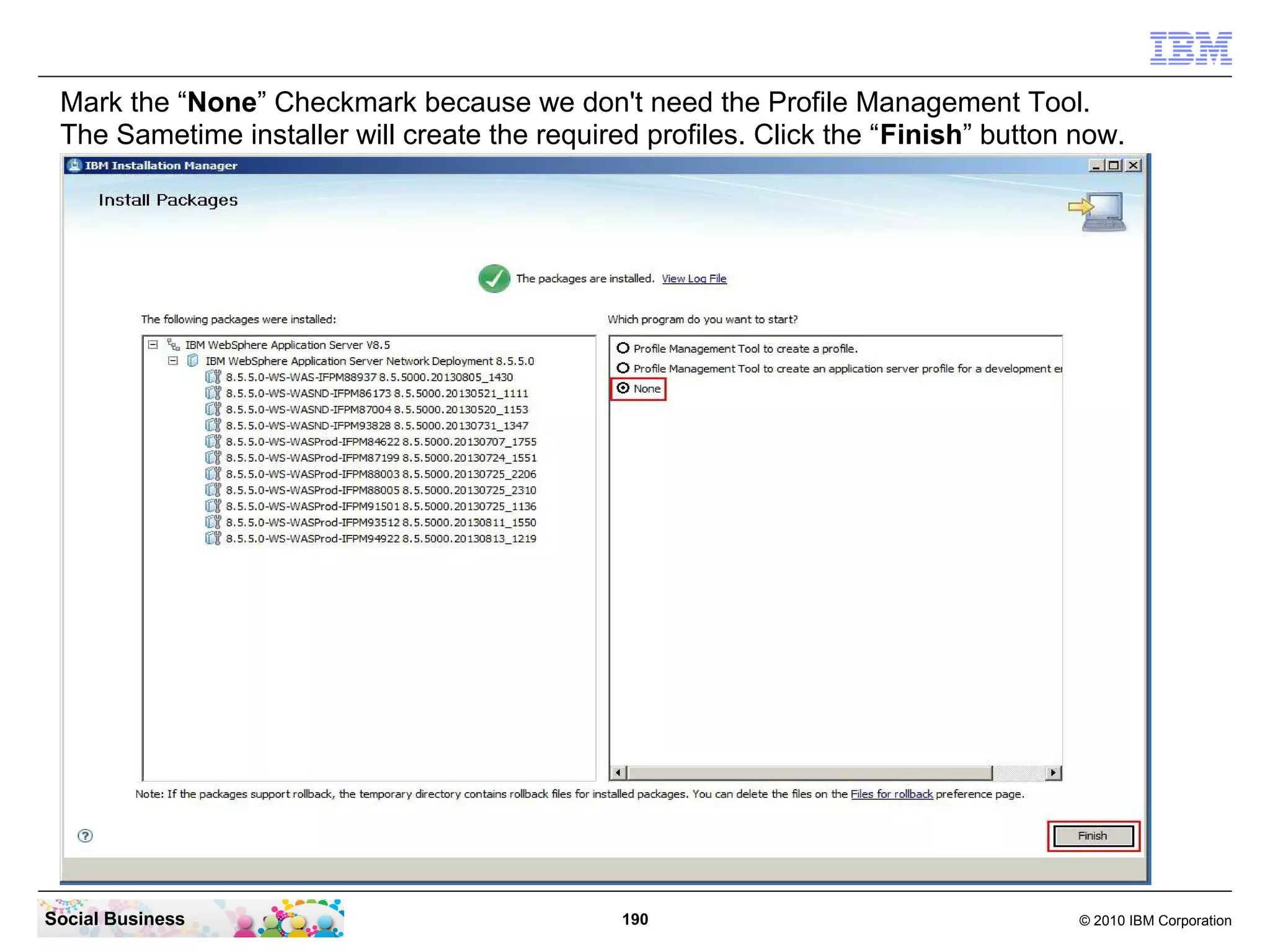 Mark the “None” Checkmark because we don't need the Profile Management Tool.
The Sametime installer will create the required profiles. Click the “Finish” button now.

Social Business

190

© 2010 IBM Corporation

 