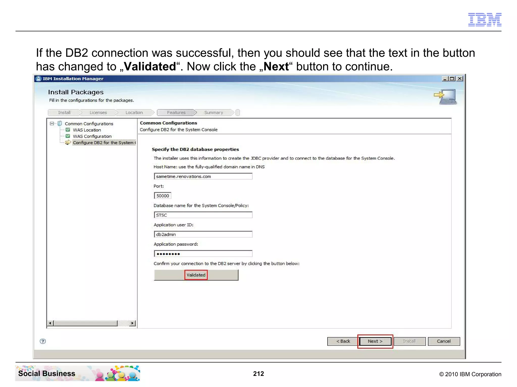 If the DB2 connection was successful, then you should see that the text in the button
has changed to „Validated“. Now click the „Next“ button to continue.

Social Business

212

© 2010 IBM Corporation

 