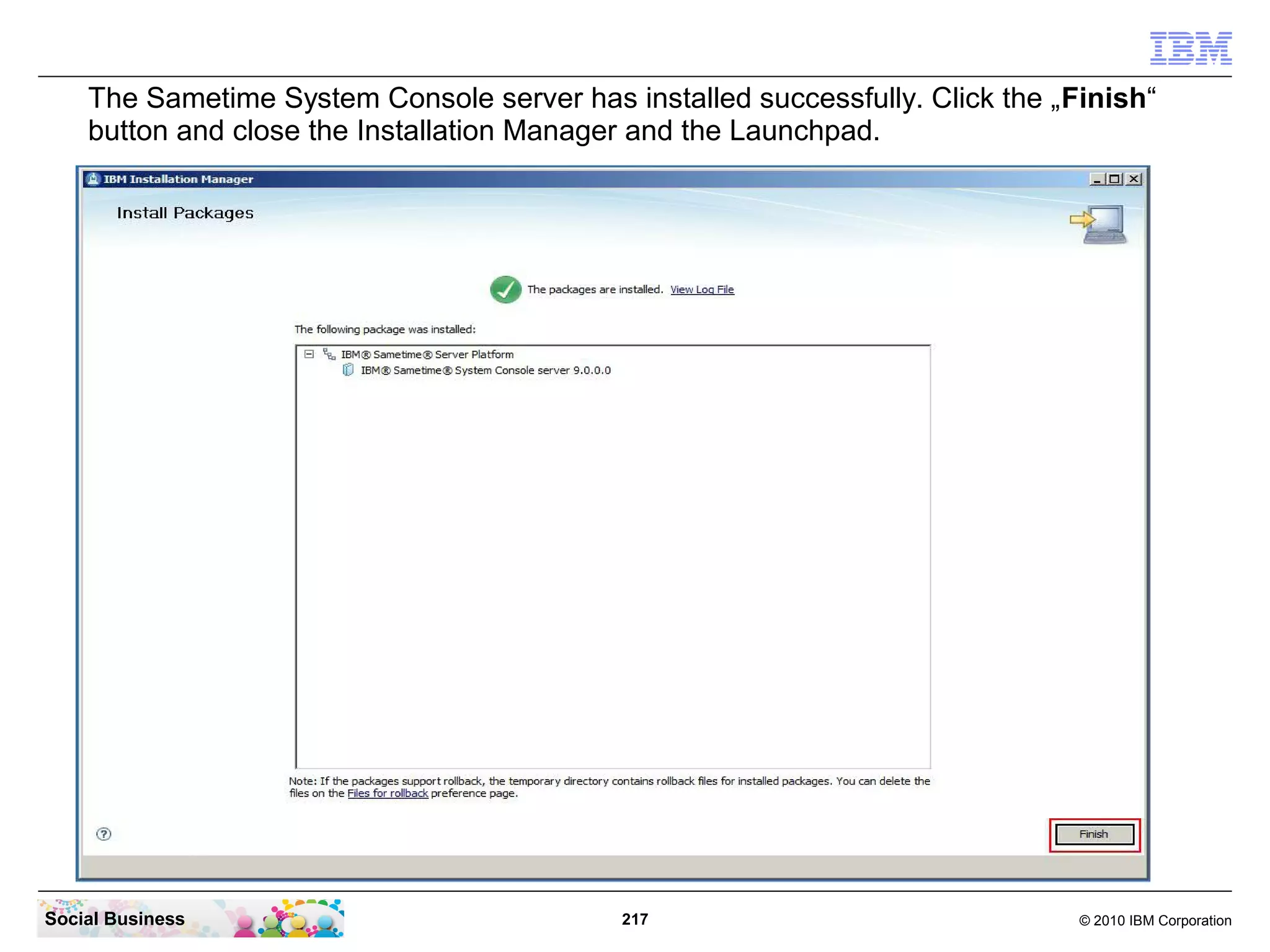 The Sametime System Console server has installed successfully. Click the „Finish“
button and close the Installation Manager and the Launchpad.

Social Business

217

© 2010 IBM Corporation

 