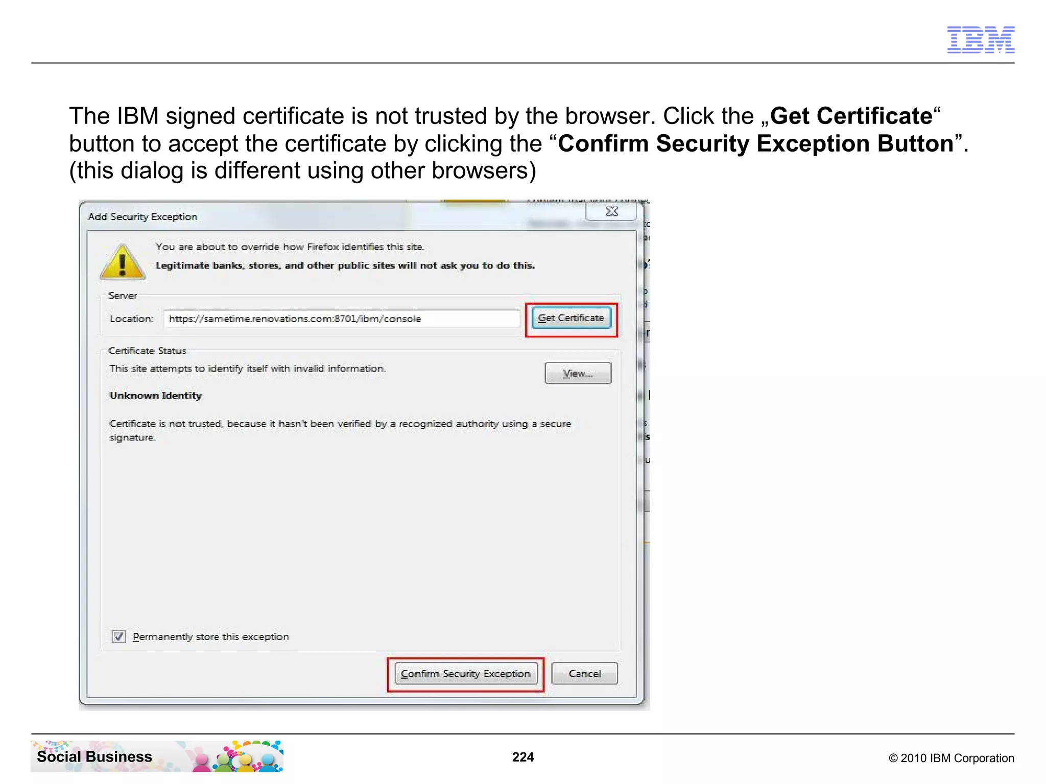 The IBM signed certificate is not trusted by the browser. Click the „Get Certificate“
button to accept the certificate by clicking the “Confirm Security Exception Button”.
(this dialog is different using other browsers)

Social Business

224

© 2010 IBM Corporation

 