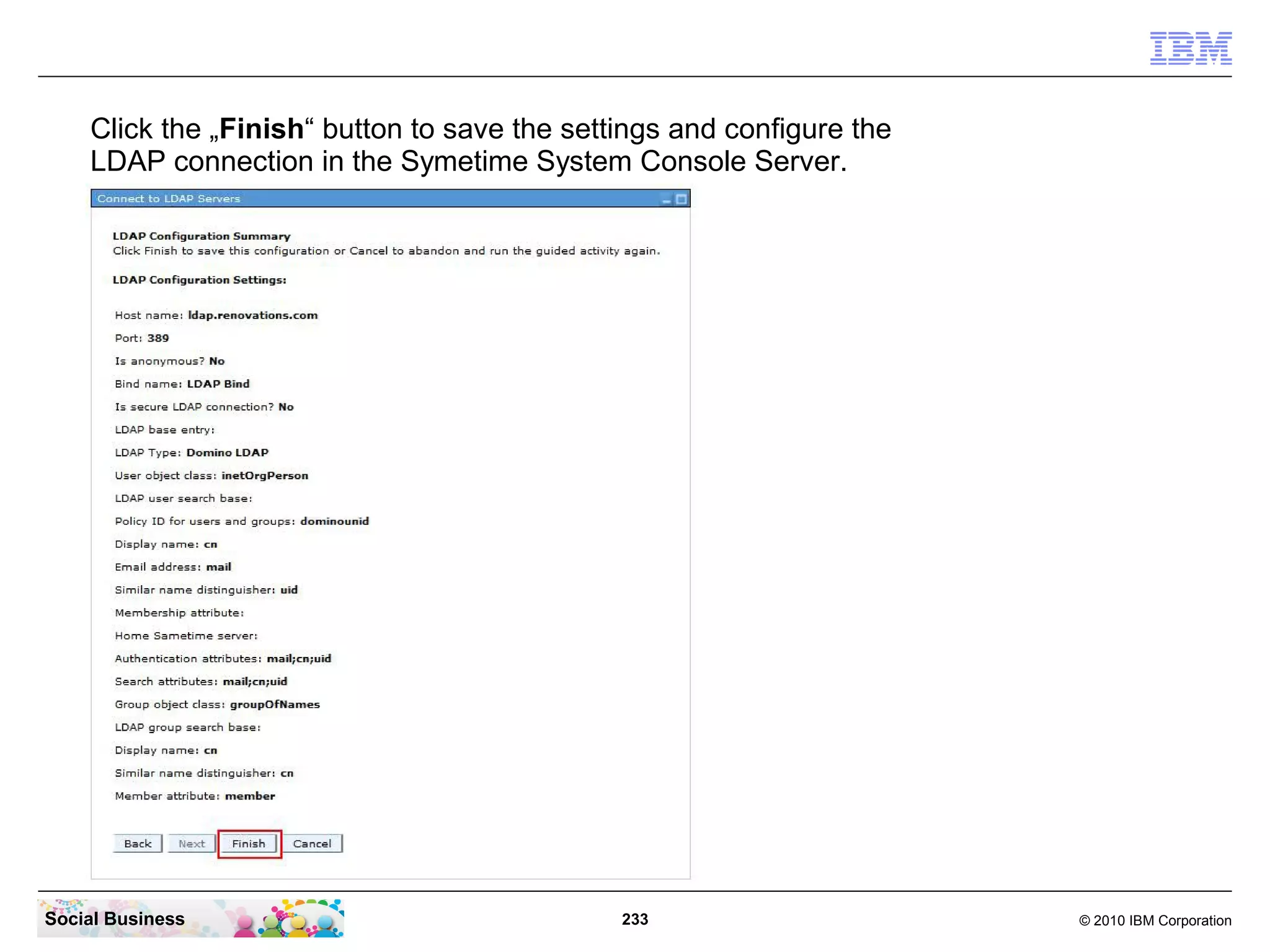 Click the „Finish“ button to save the settings and configure the
LDAP connection in the Symetime System Console Server.

Social Business

233

© 2010 IBM Corporation

 