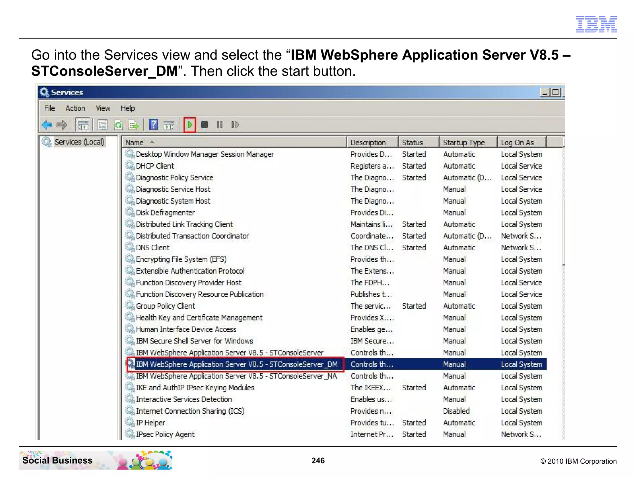 Go into the Services view and select the “IBM WebSphere Application Server V8.5 –
STConsoleServer_DM”. Then click the start button.

Social Business

246

© 2010 IBM Corporation

 