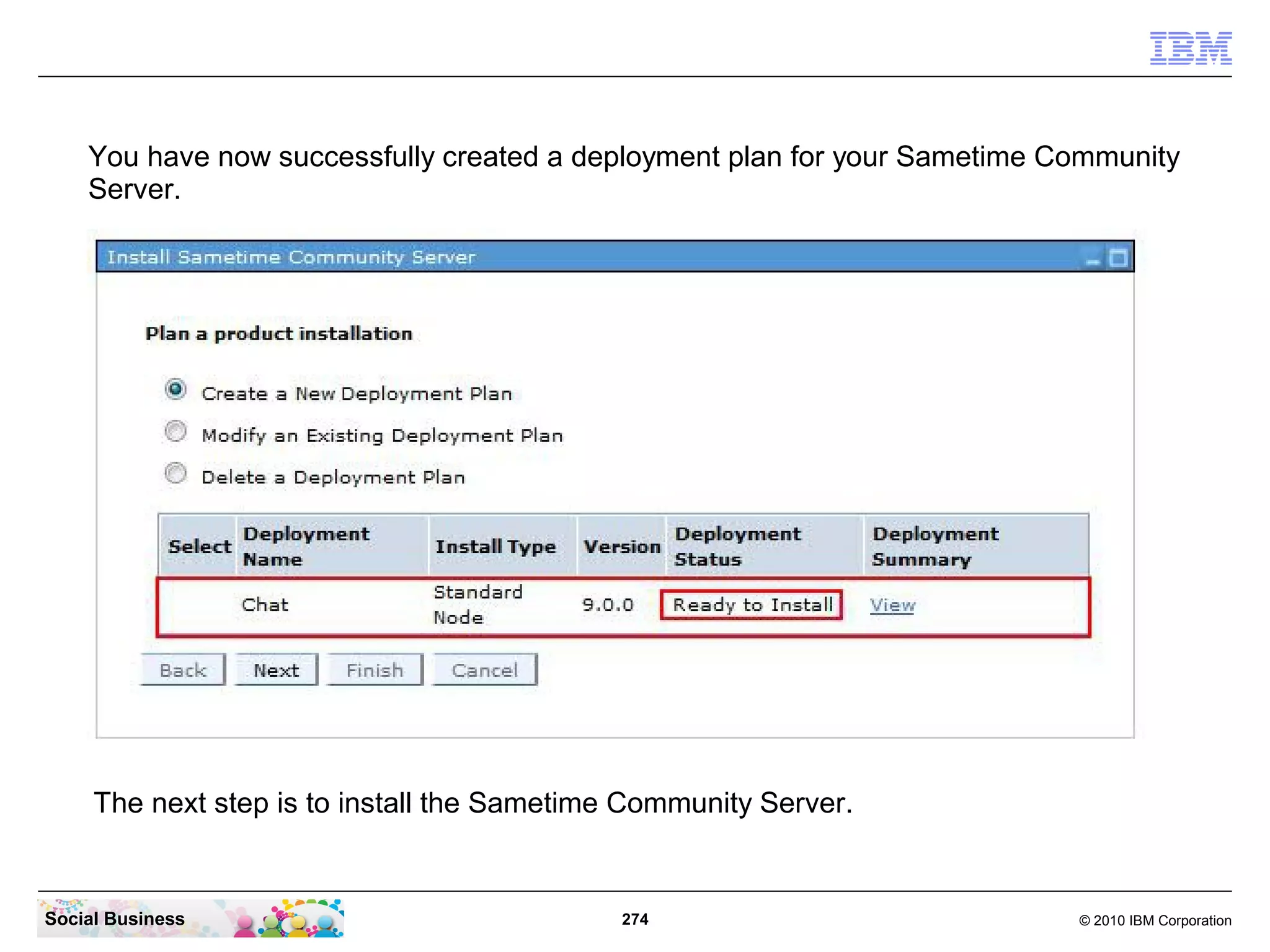 You have now successfully created a deployment plan for your Sametime Community
Server.

The next step is to install the Sametime Community Server.

Social Business

274

© 2010 IBM Corporation

 