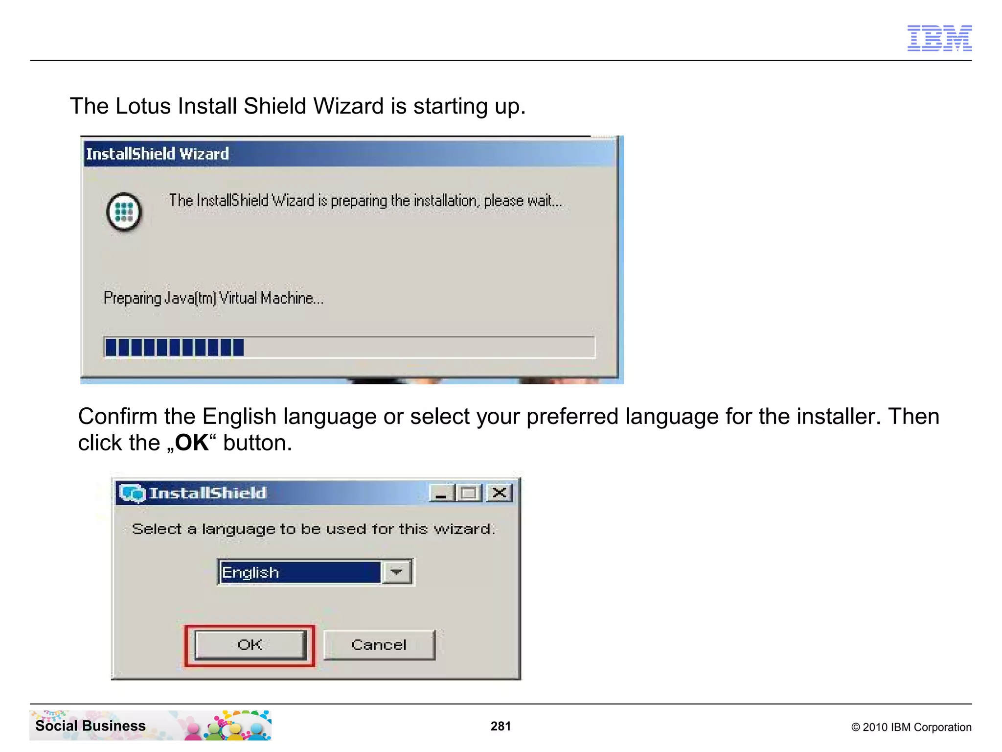 The Lotus Install Shield Wizard is starting up.

Confirm the English language or select your preferred language for the installer. Then
click the „OK“ button.

Social Business

281

© 2010 IBM Corporation

 