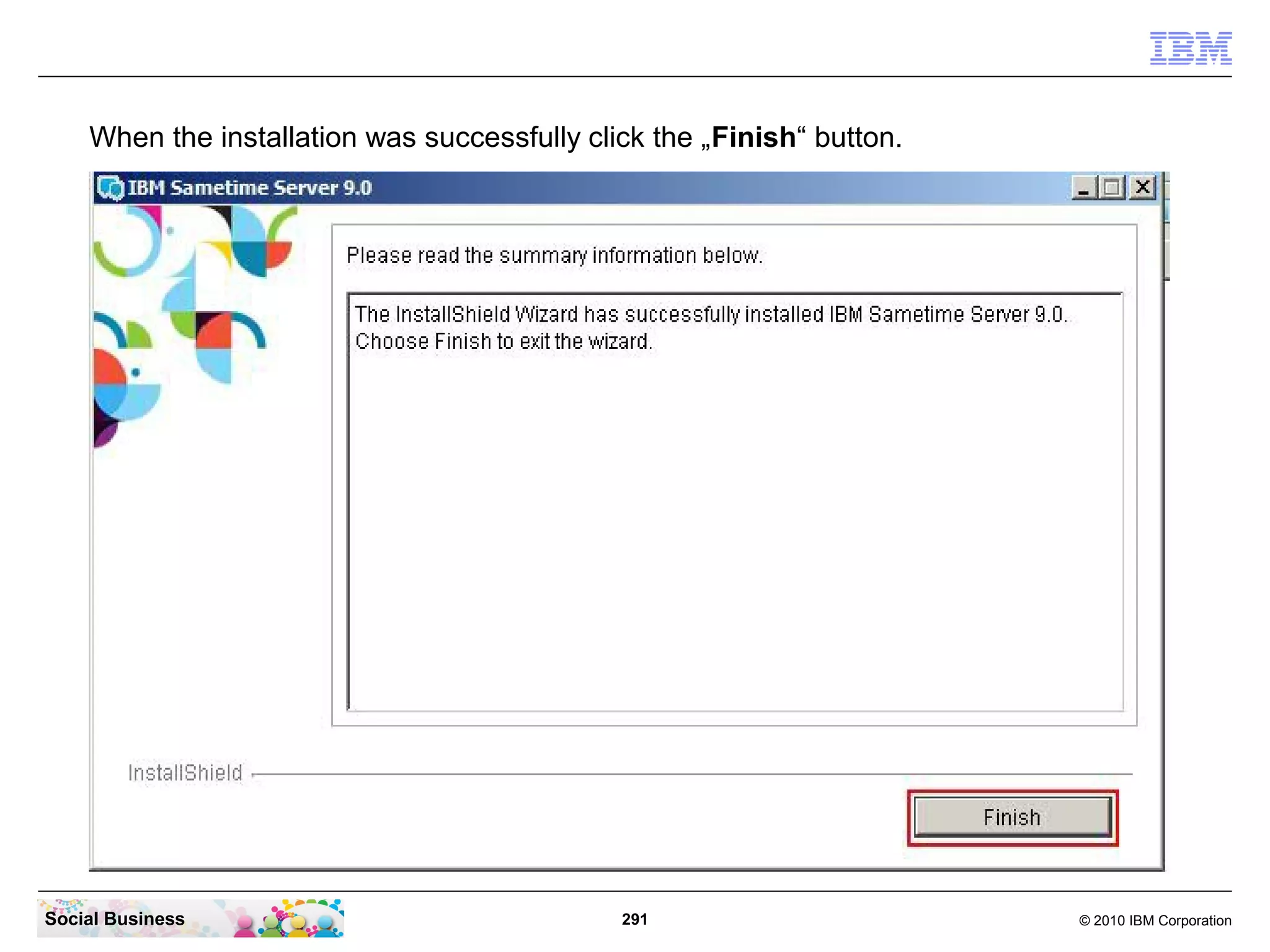 When the installation was successfully click the „Finish“ button.

Social Business

291

© 2010 IBM Corporation

 