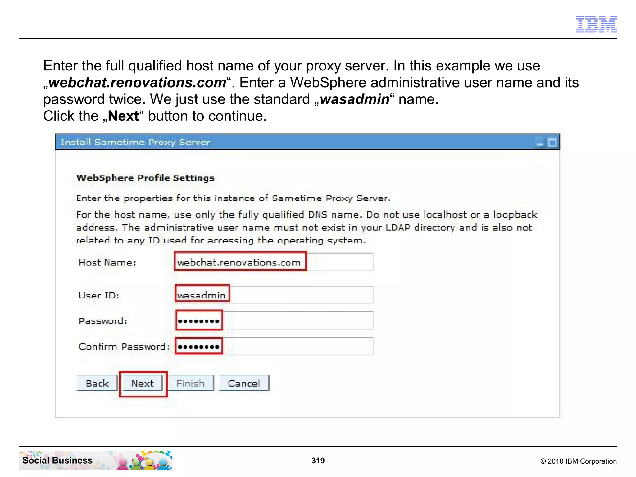 Enter the full qualified host name of your proxy server. In this example we use
„webchat.renovations.com“. Enter a WebSphere administrative user name and its
password twice. We just use the standard „wasadmin“ name.
Click the „Next“ button to continue.

Social Business

319

© 2010 IBM Corporation

 