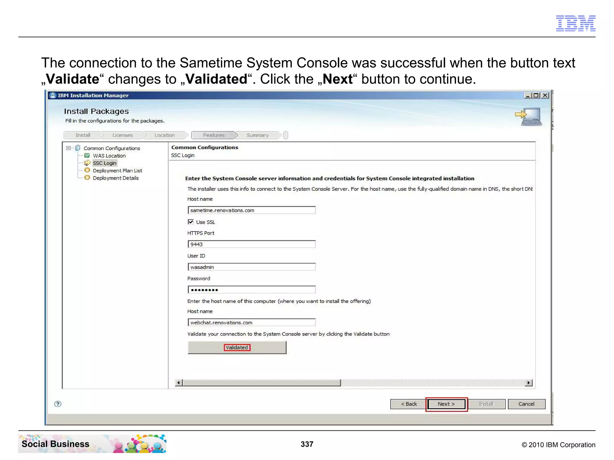 The connection to the Sametime System Console was successful when the button text
„Validate“ changes to „Validated“. Click the „Next“ button to continue.

Social Business

337

© 2010 IBM Corporation

 