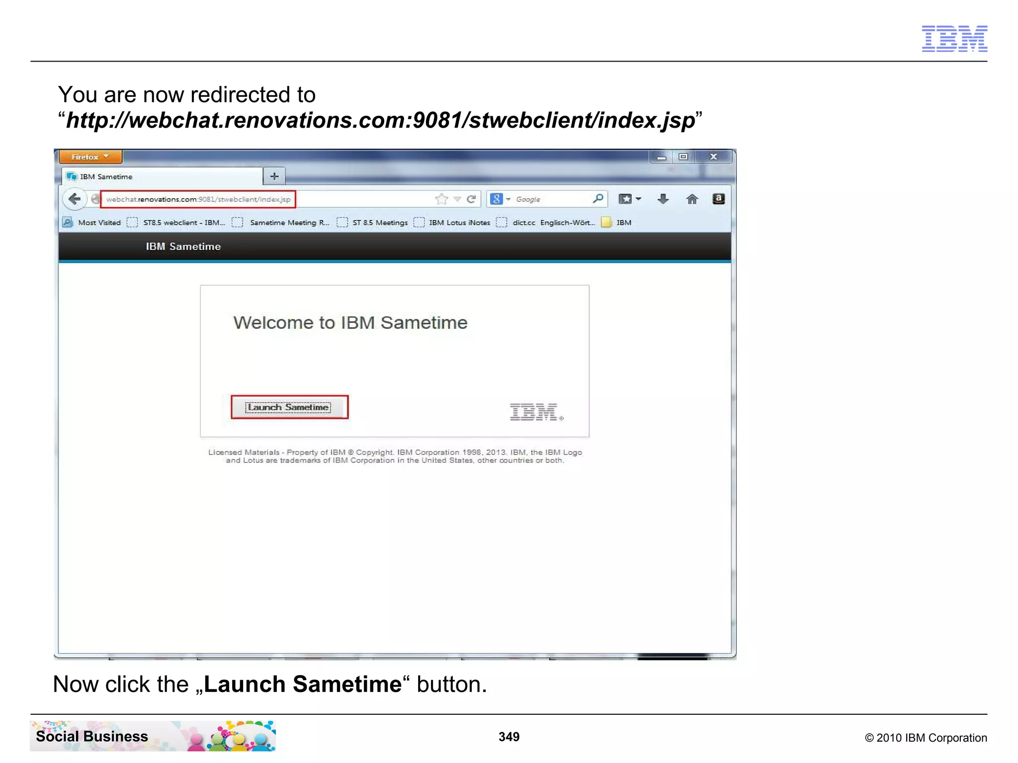 You are now redirected to
“http://webchat.renovations.com:9081/stwebclient/index.jsp”

Now click the „Launch Sametime“ button.
Social Business

349

© 2010 IBM Corporation

 