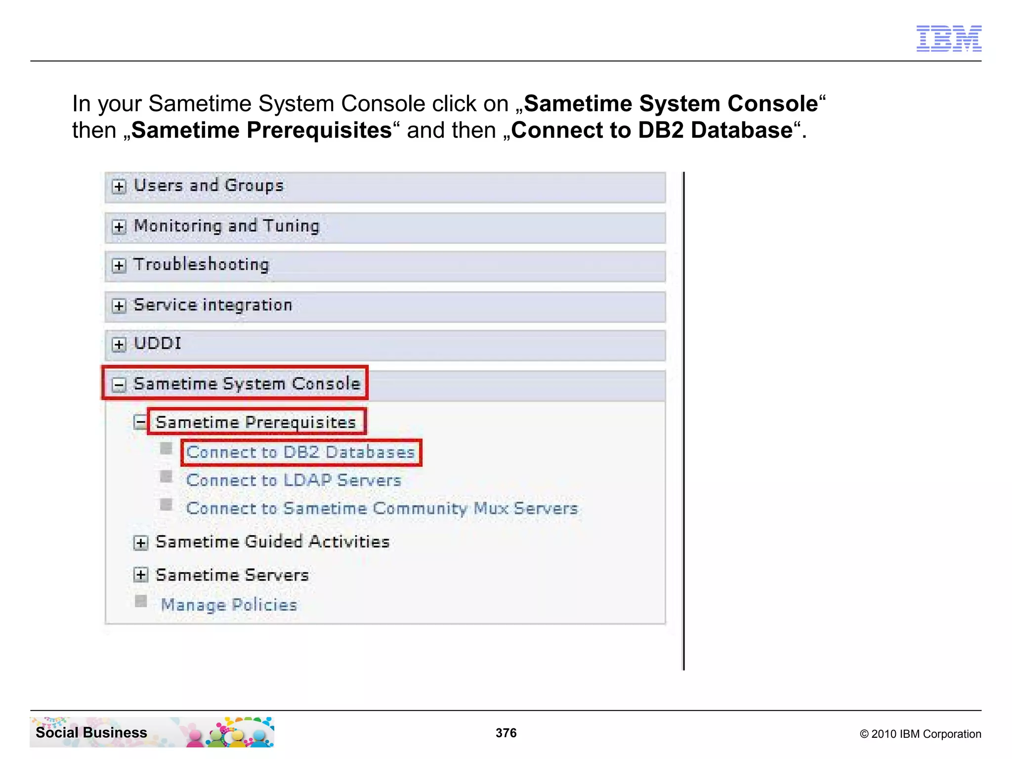 In your Sametime System Console click on „Sametime System Console“
then „Sametime Prerequisites“ and then „Connect to DB2 Database“.

Social Business

376

© 2010 IBM Corporation

 