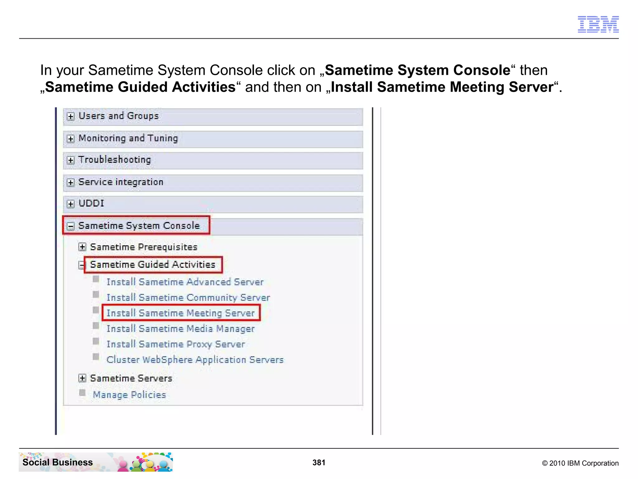 In your Sametime System Console click on „Sametime System Console“ then
„Sametime Guided Activities“ and then on „Install Sametime Meeting Server“.

Social Business

381

© 2010 IBM Corporation

 