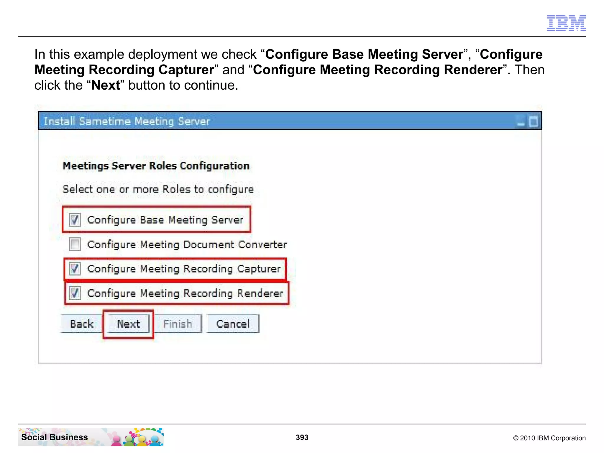 In this example deployment we check “Configure Base Meeting Server”, “Configure
Meeting Recording Capturer” and “Configure Meeting Recording Renderer”. Then
click the “Next” button to continue.

Social Business

393

© 2010 IBM Corporation

 