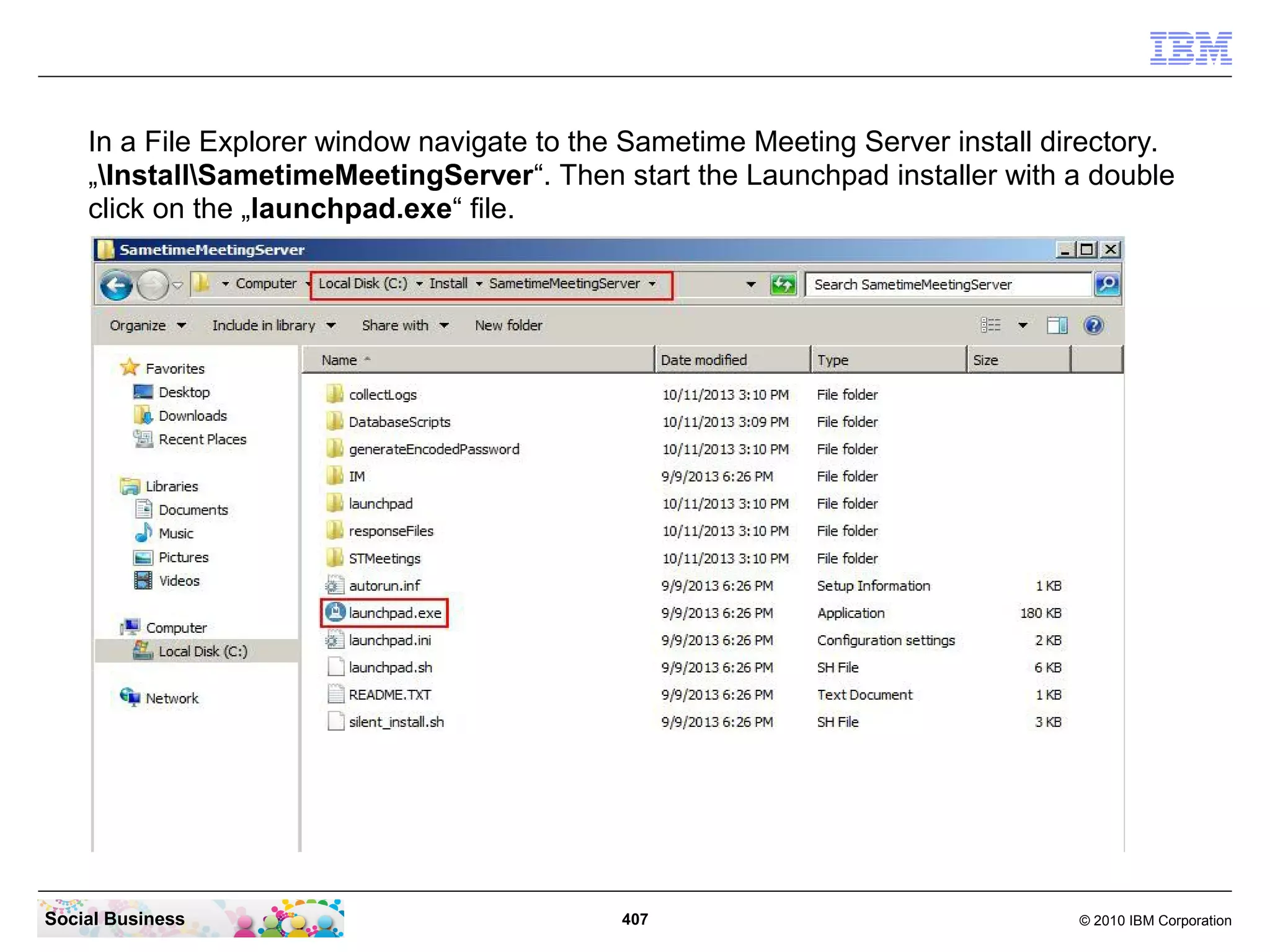 In a File Explorer window navigate to the Sametime Meeting Server install directory.
„InstallSametimeMeetingServer“. Then start the Launchpad installer with a double
click on the „launchpad.exe“ file.

Social Business

407

© 2010 IBM Corporation

 