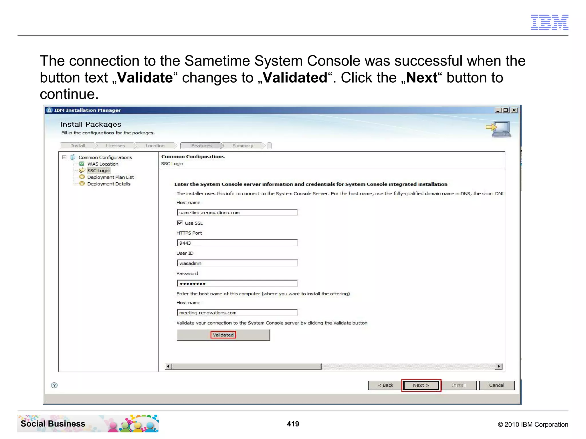 The connection to the Sametime System Console was successful when the
button text „Validate“ changes to „Validated“. Click the „Next“ button to
continue.

Social Business

419

© 2010 IBM Corporation

 