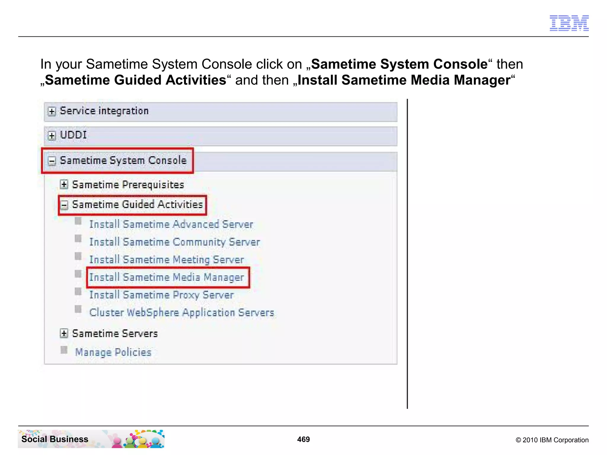 In your Sametime System Console click on „Sametime System Console“ then
„Sametime Guided Activities“ and then „Install Sametime Media Manager“

Social Business

469

© 2010 IBM Corporation

 
