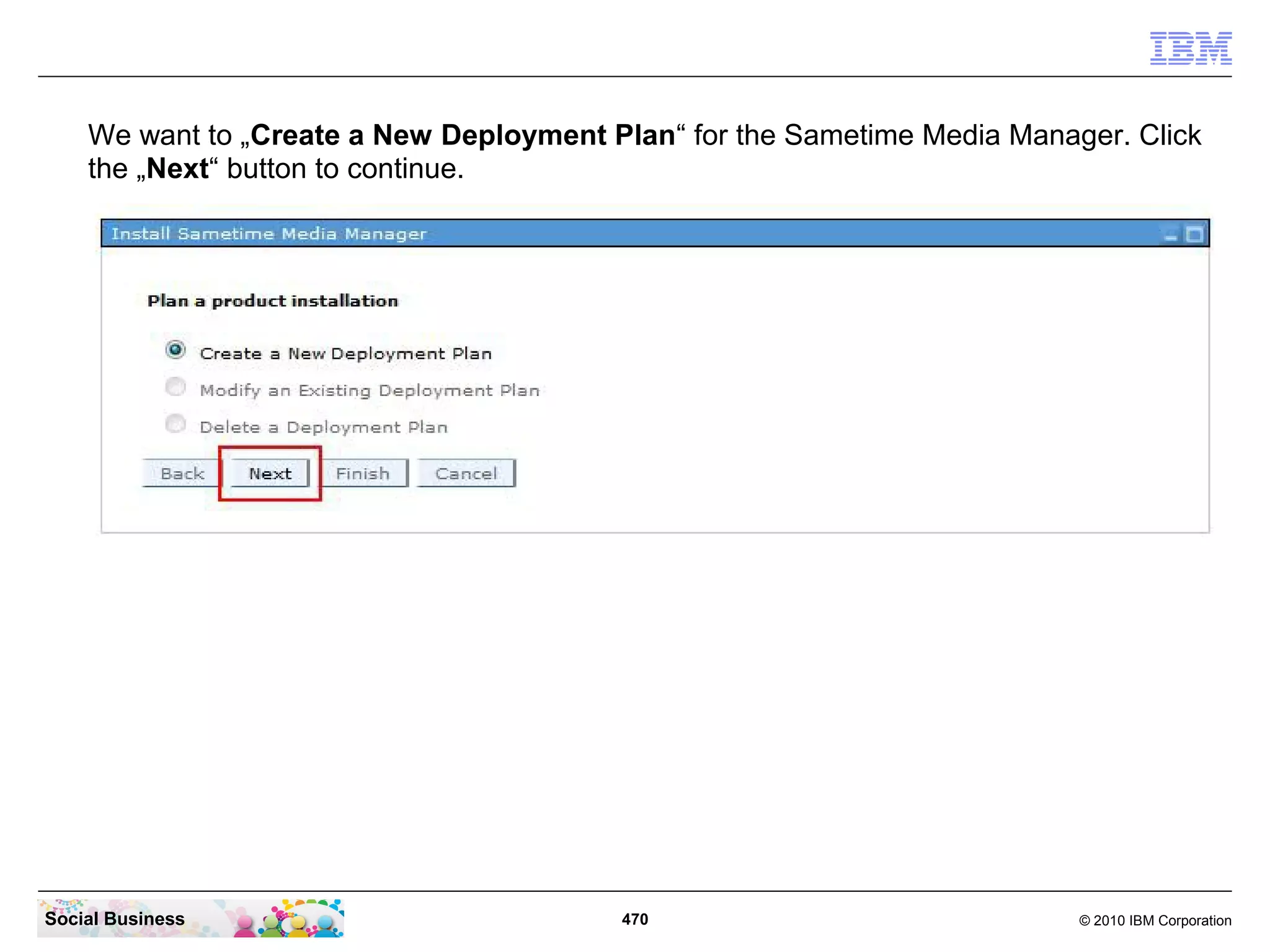 We want to „Create a New Deployment Plan“ for the Sametime Media Manager. Click
the „Next“ button to continue.

Social Business

470

© 2010 IBM Corporation

 