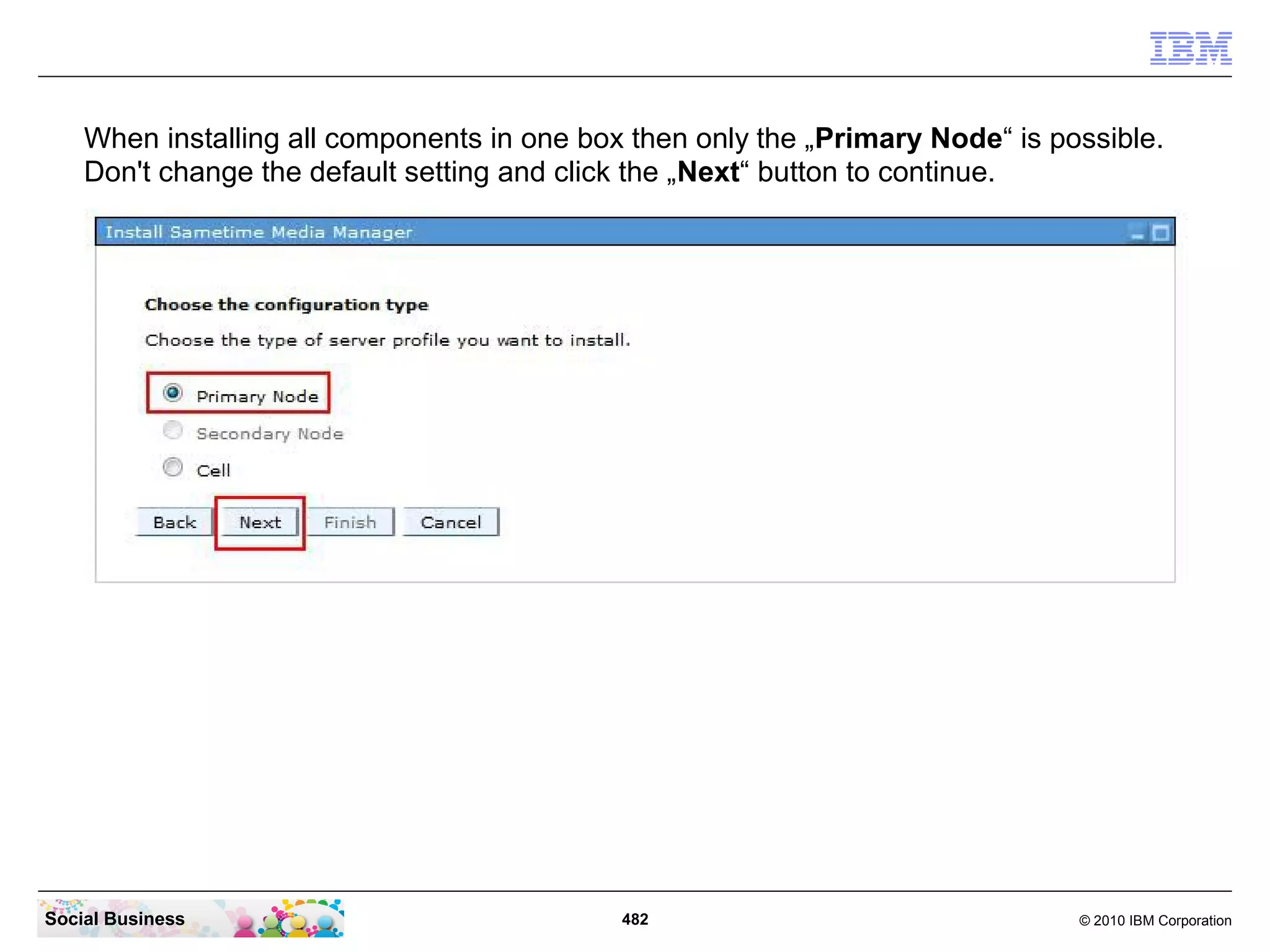When installing all components in one box then only the „Primary Node“ is possible.
Don't change the default setting and click the „Next“ button to continue.

Social Business

482

© 2010 IBM Corporation

 