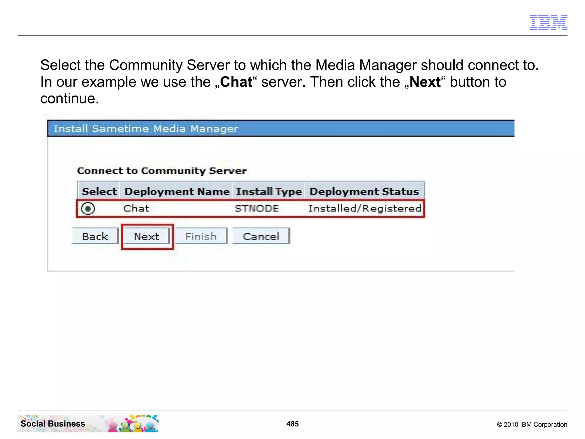 Select the Community Server to which the Media Manager should connect to.
In our example we use the „Chat“ server. Then click the „Next“ button to
continue.

Social Business

485

© 2010 IBM Corporation

 