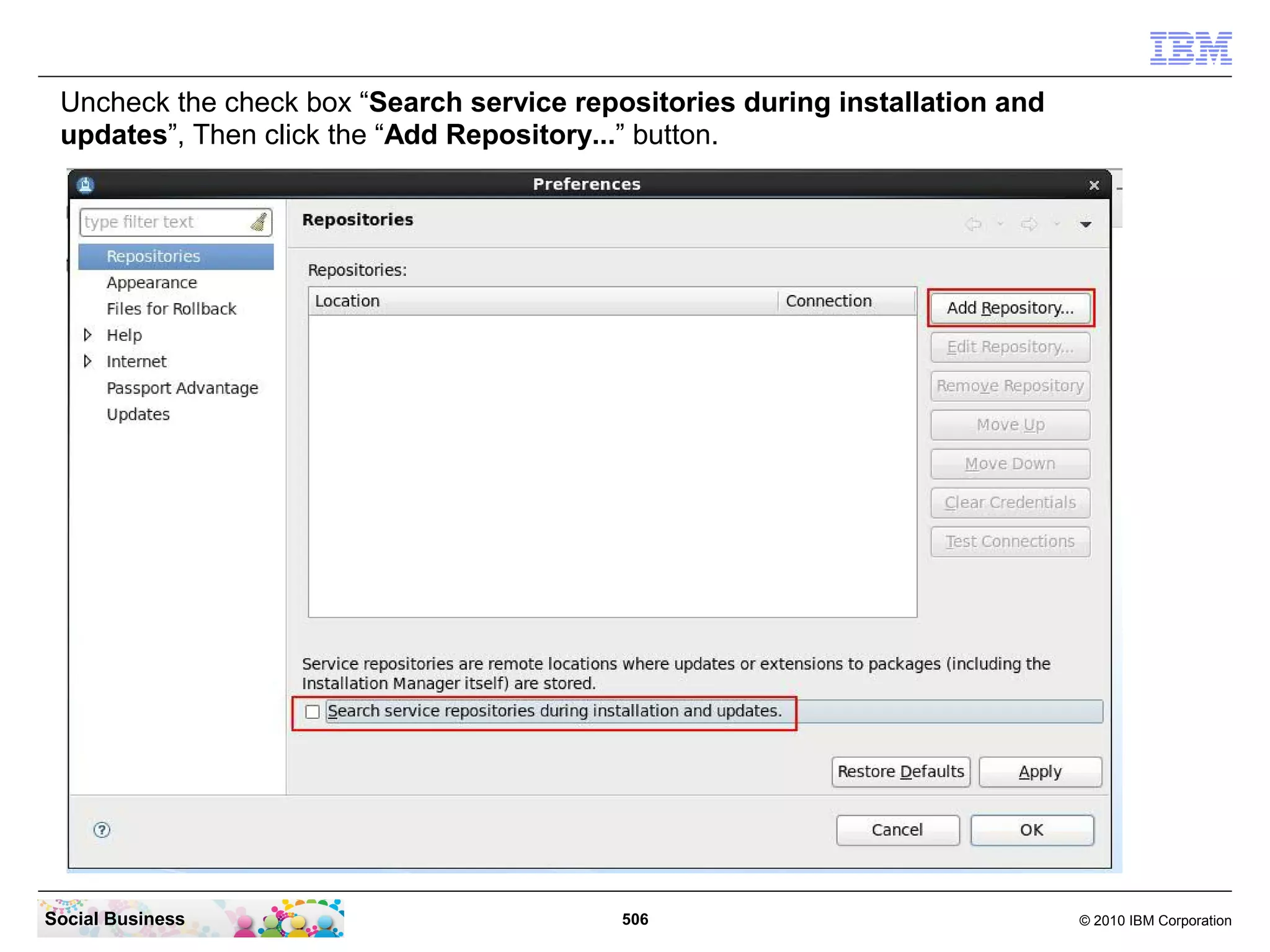 Uncheck the check box “Search service repositories during installation and
updates”, Then click the “Add Repository...” button.

Social Business

506

© 2010 IBM Corporation

 