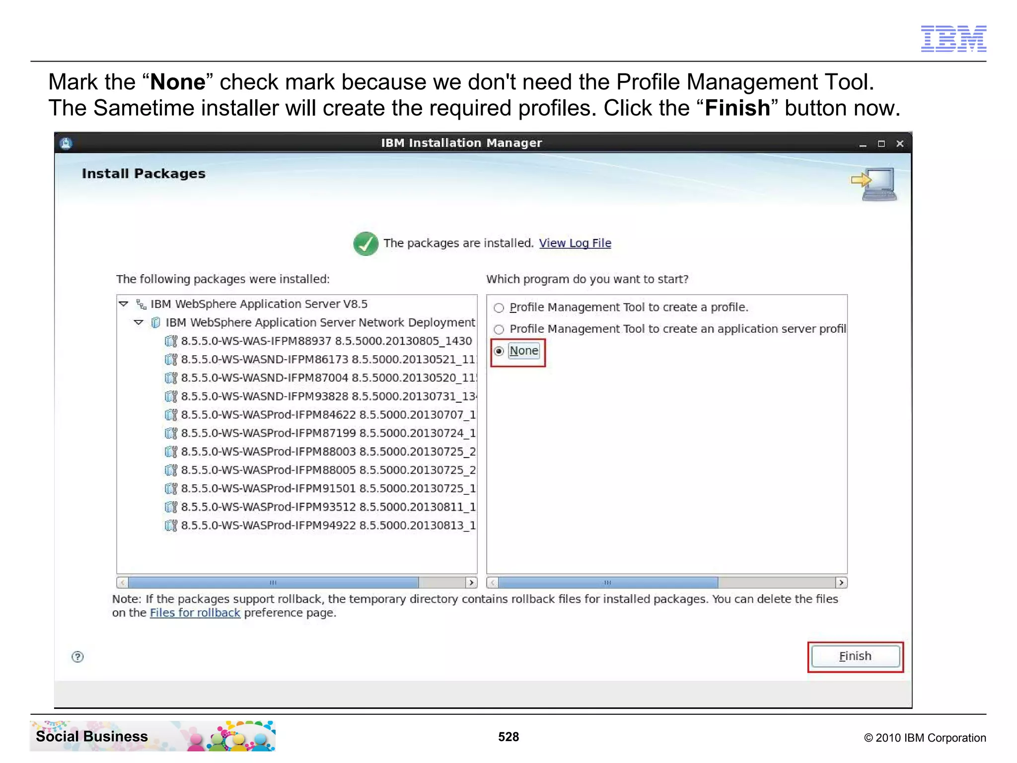 Mark the “None” check mark because we don't need the Profile Management Tool.
The Sametime installer will create the required profiles. Click the “Finish” button now.

Social Business

528

© 2010 IBM Corporation

 