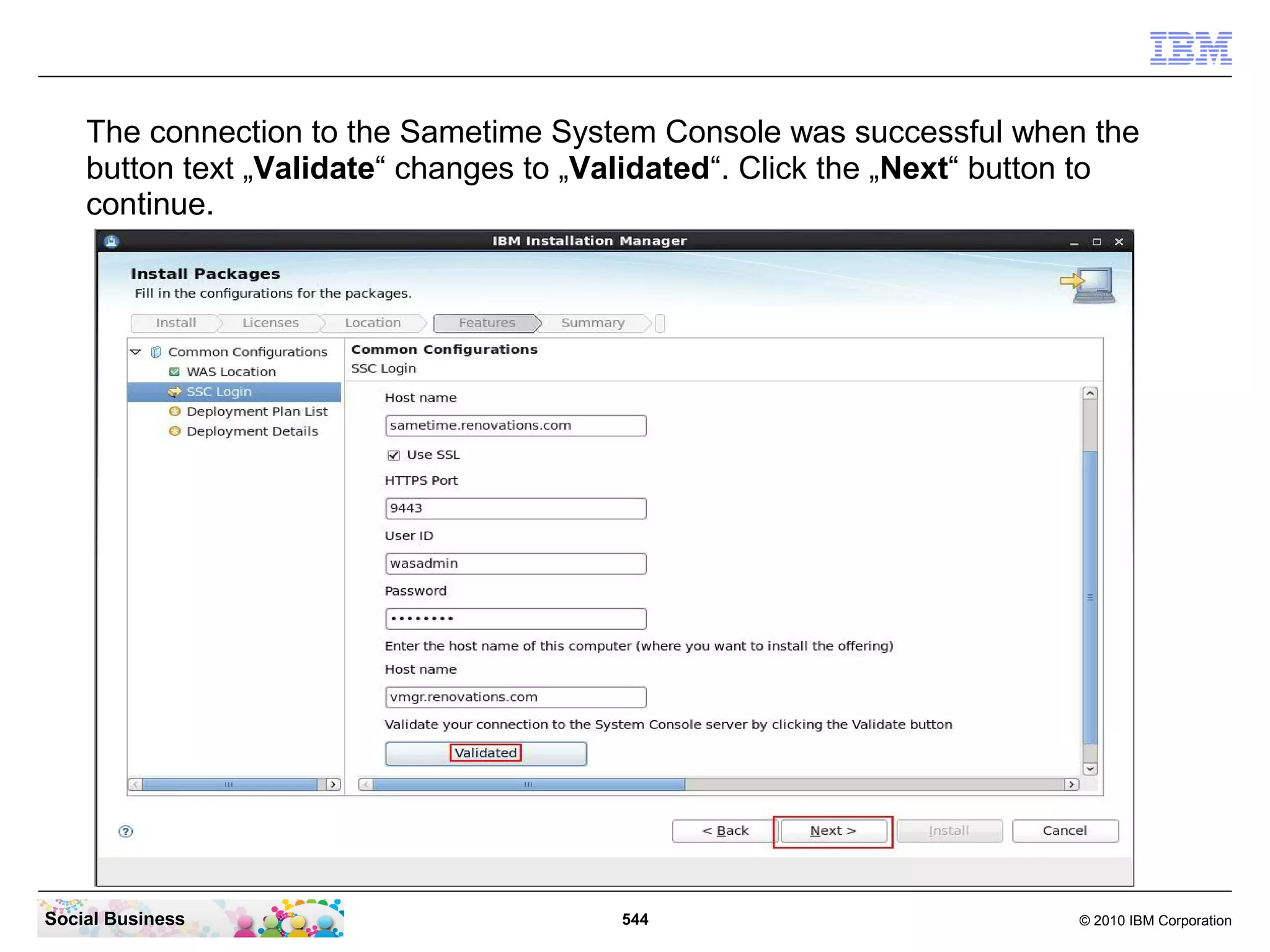 The connection to the Sametime System Console was successful when the
button text „Validate“ changes to „Validated“. Click the „Next“ button to
continue.

Social Business

544

© 2010 IBM Corporation

 
