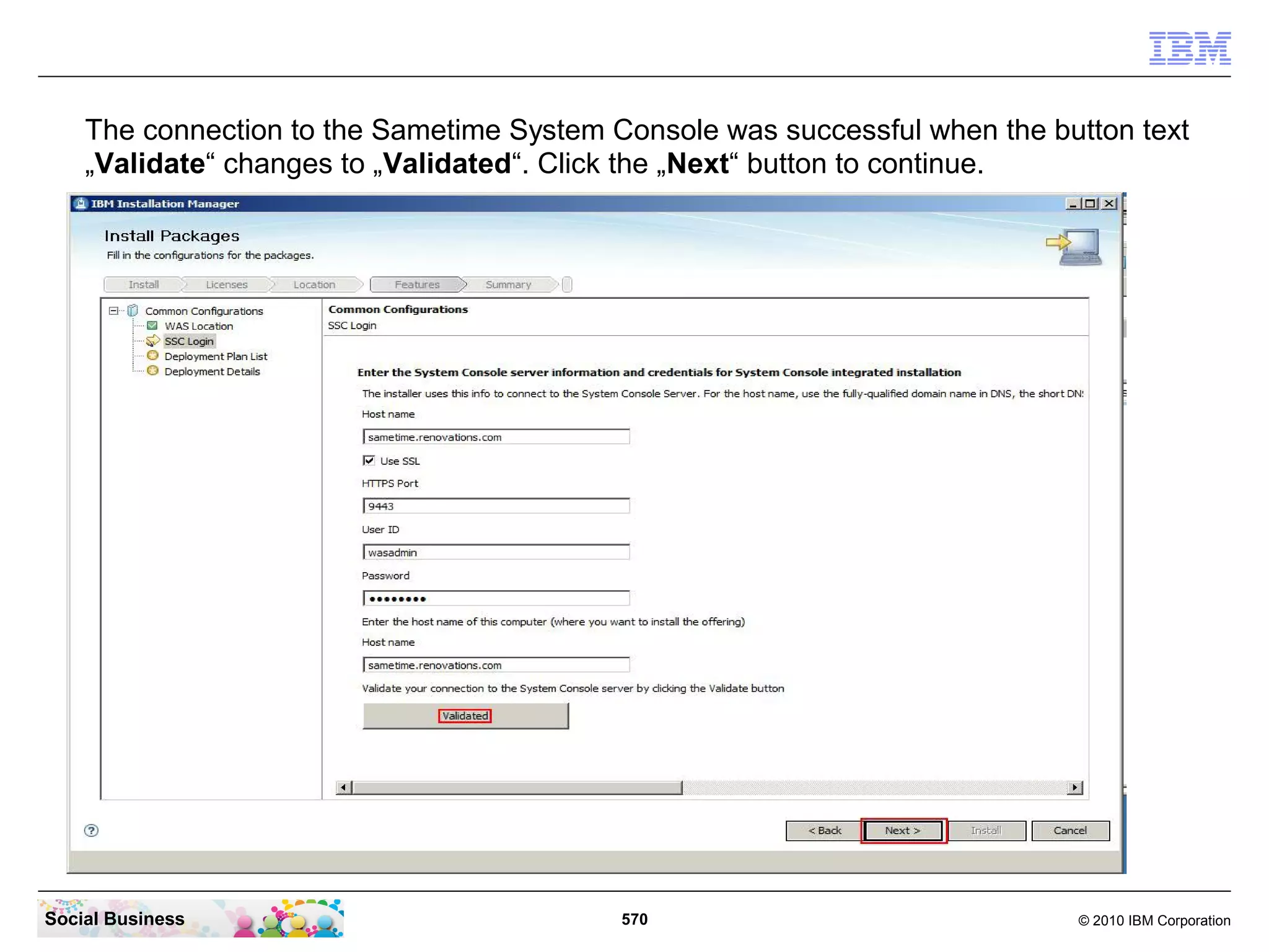 The connection to the Sametime System Console was successful when the button text
„Validate“ changes to „Validated“. Click the „Next“ button to continue.

Social Business

570

© 2010 IBM Corporation

 