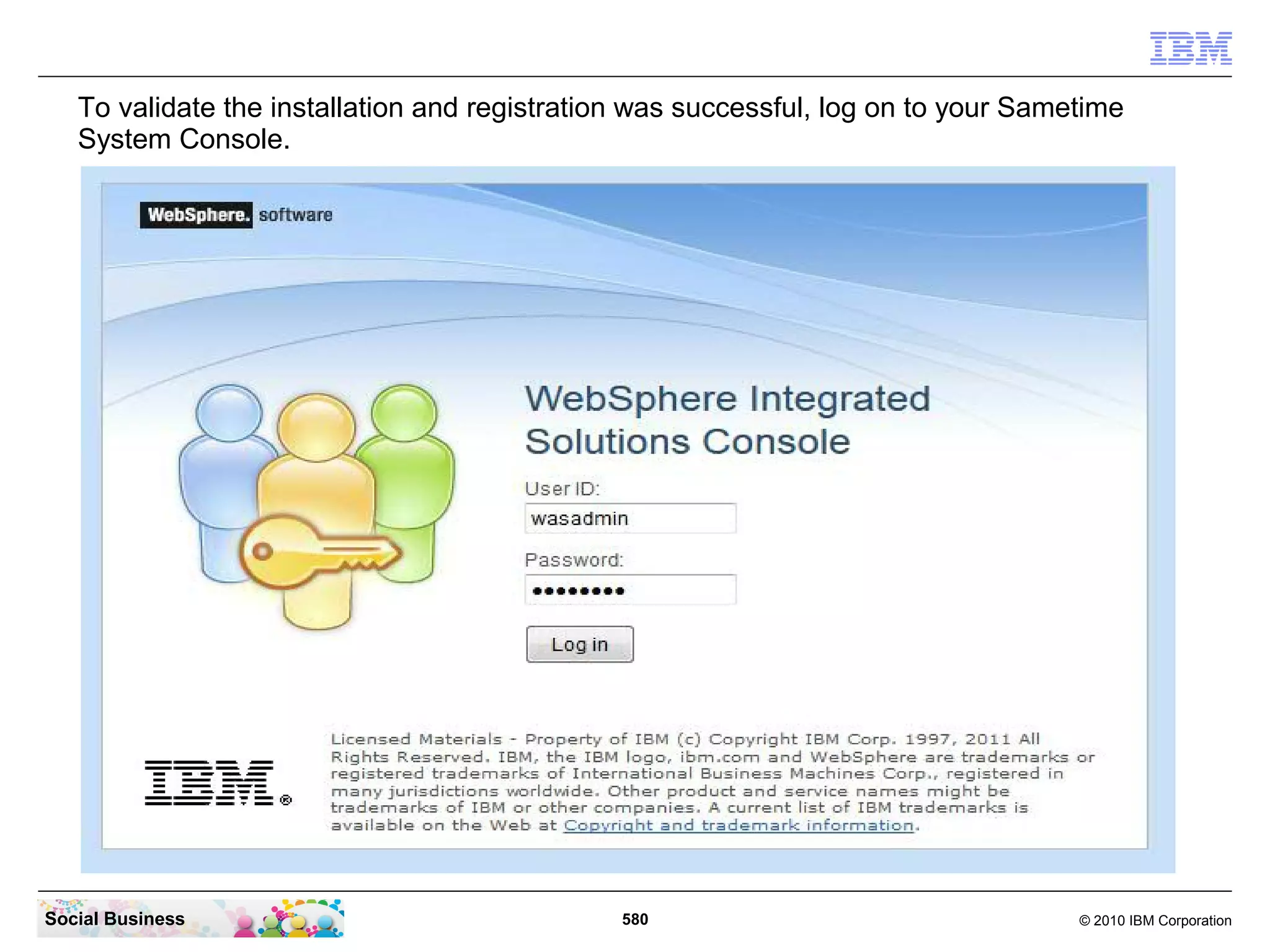 To validate the installation and registration was successful, log on to your Sametime
System Console.

Social Business

580

© 2010 IBM Corporation

 