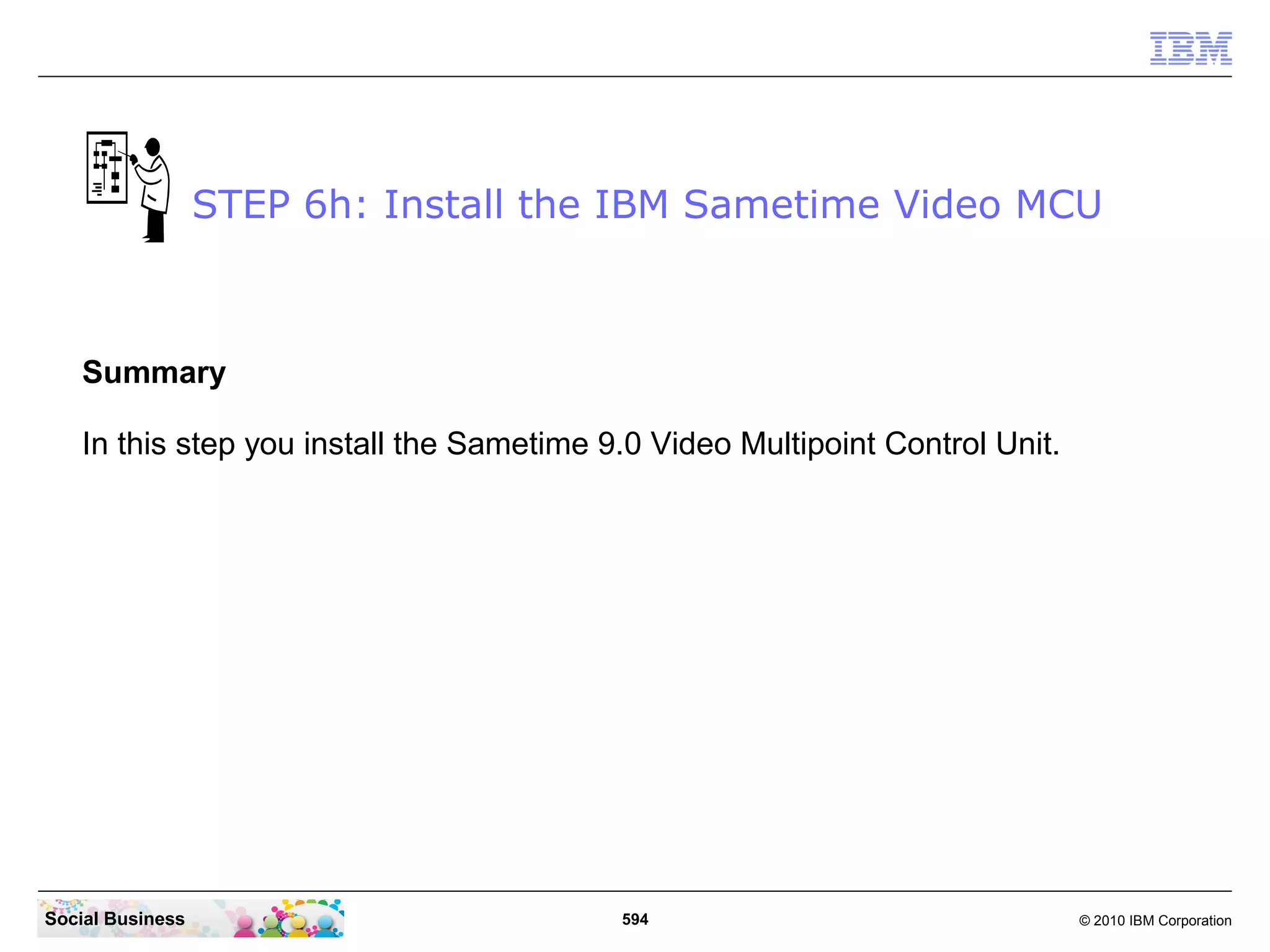 STEP 6h: Install the IBM Sametime Video MCU

Summary
In this step you install the Sametime 9.0 Video Multipoint Control Unit.

Social Business

594

© 2010 IBM Corporation

 