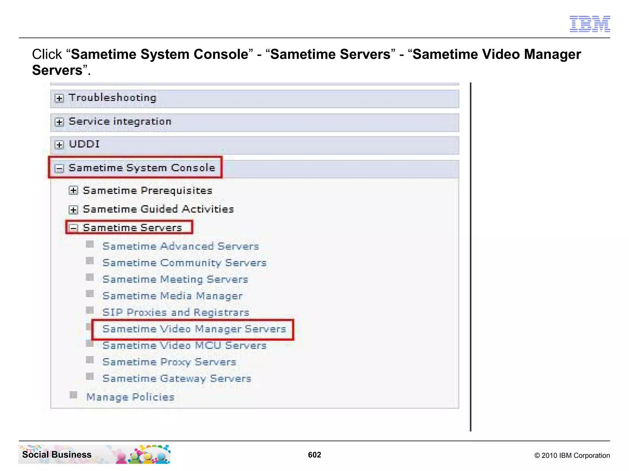 Click “Sametime System Console” - “Sametime Servers” - “Sametime Video Manager
Servers”.

Social Business

602

© 2010 IBM Corporation

 