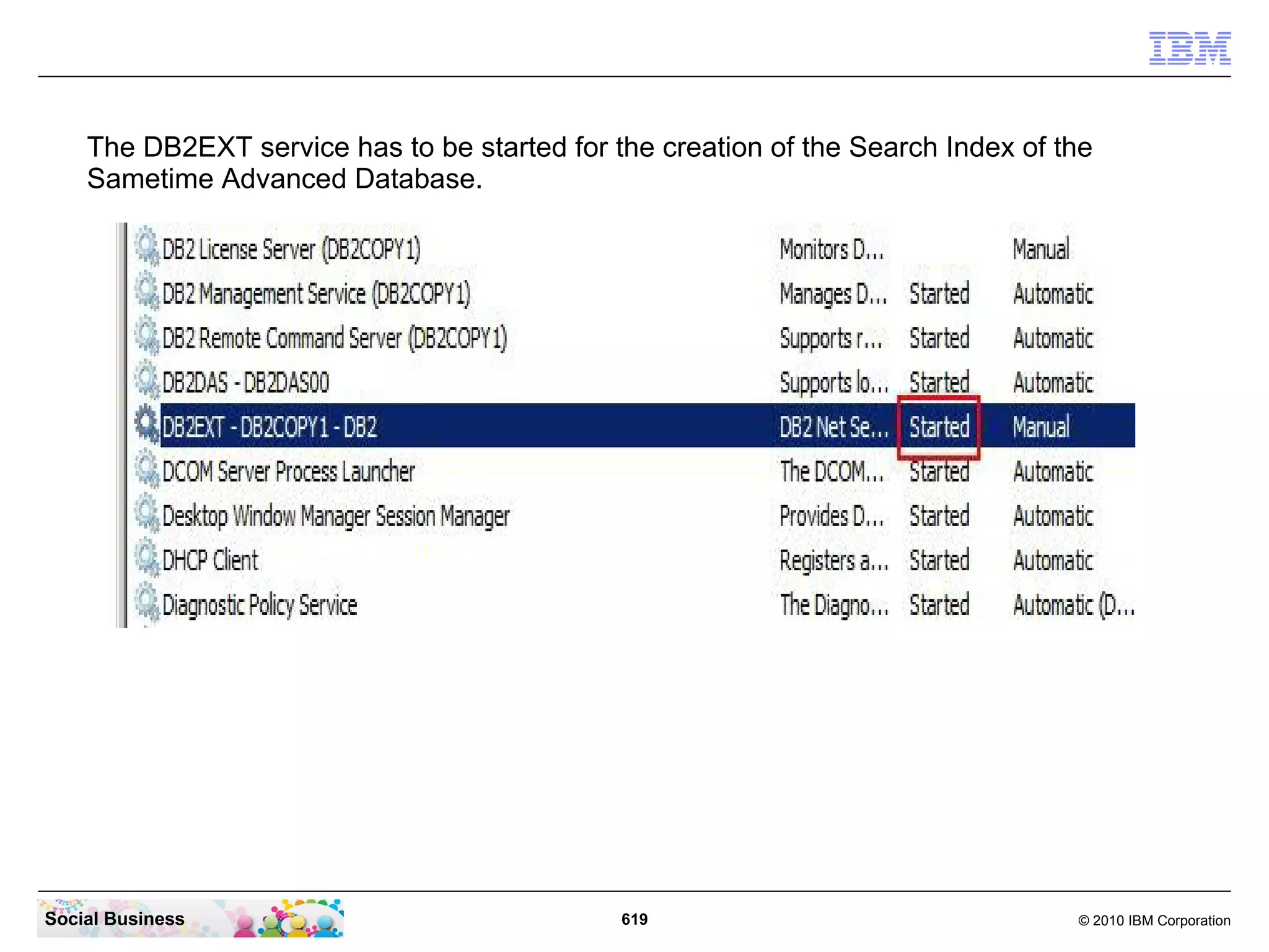 The DB2EXT service has to be started for the creation of the Search Index of the
Sametime Advanced Database.

Social Business

619

© 2010 IBM Corporation

 