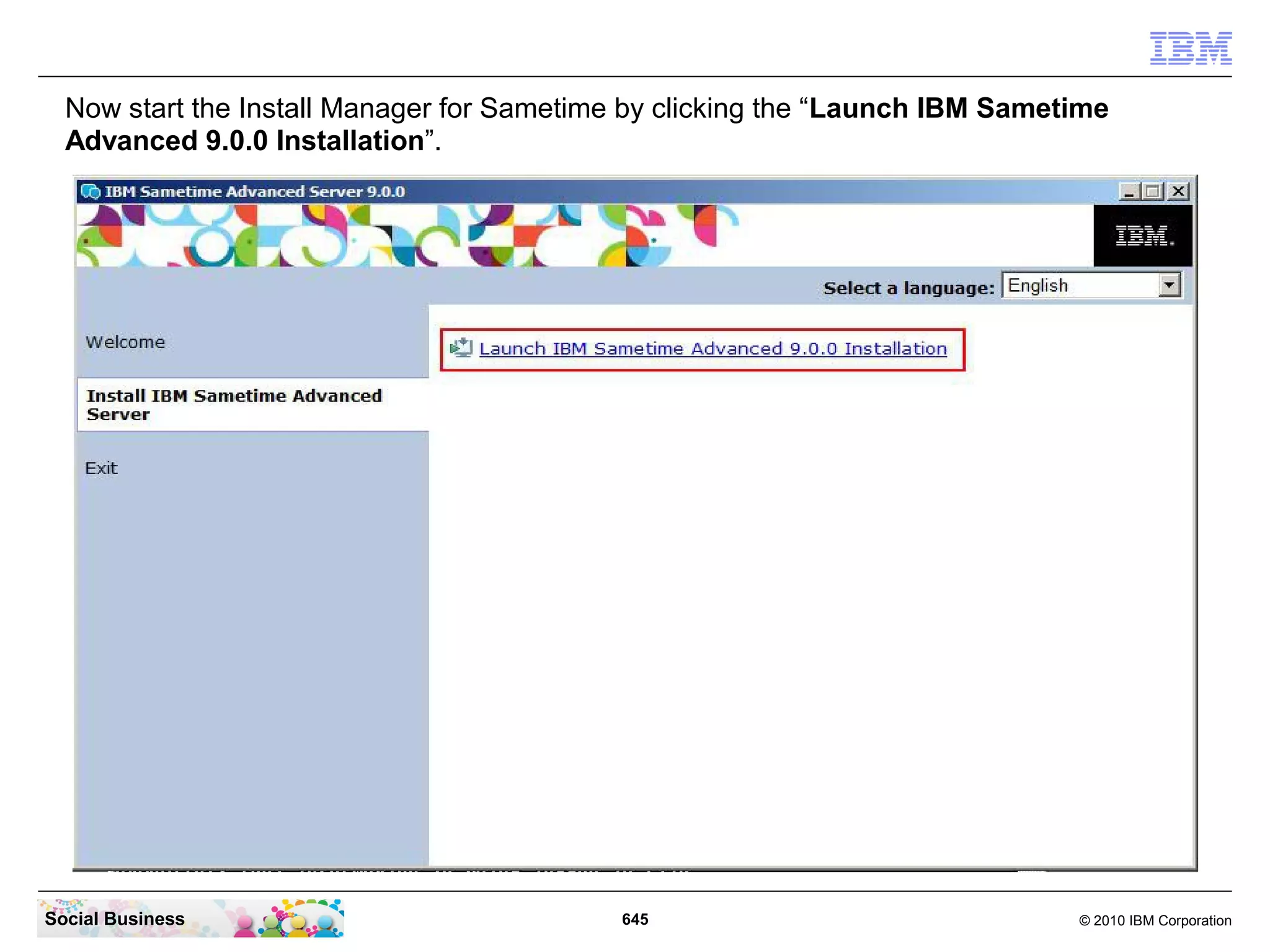 Now start the Install Manager for Sametime by clicking the “Launch IBM Sametime
Advanced 9.0.0 Installation”.

Social Business

645

© 2010 IBM Corporation

 