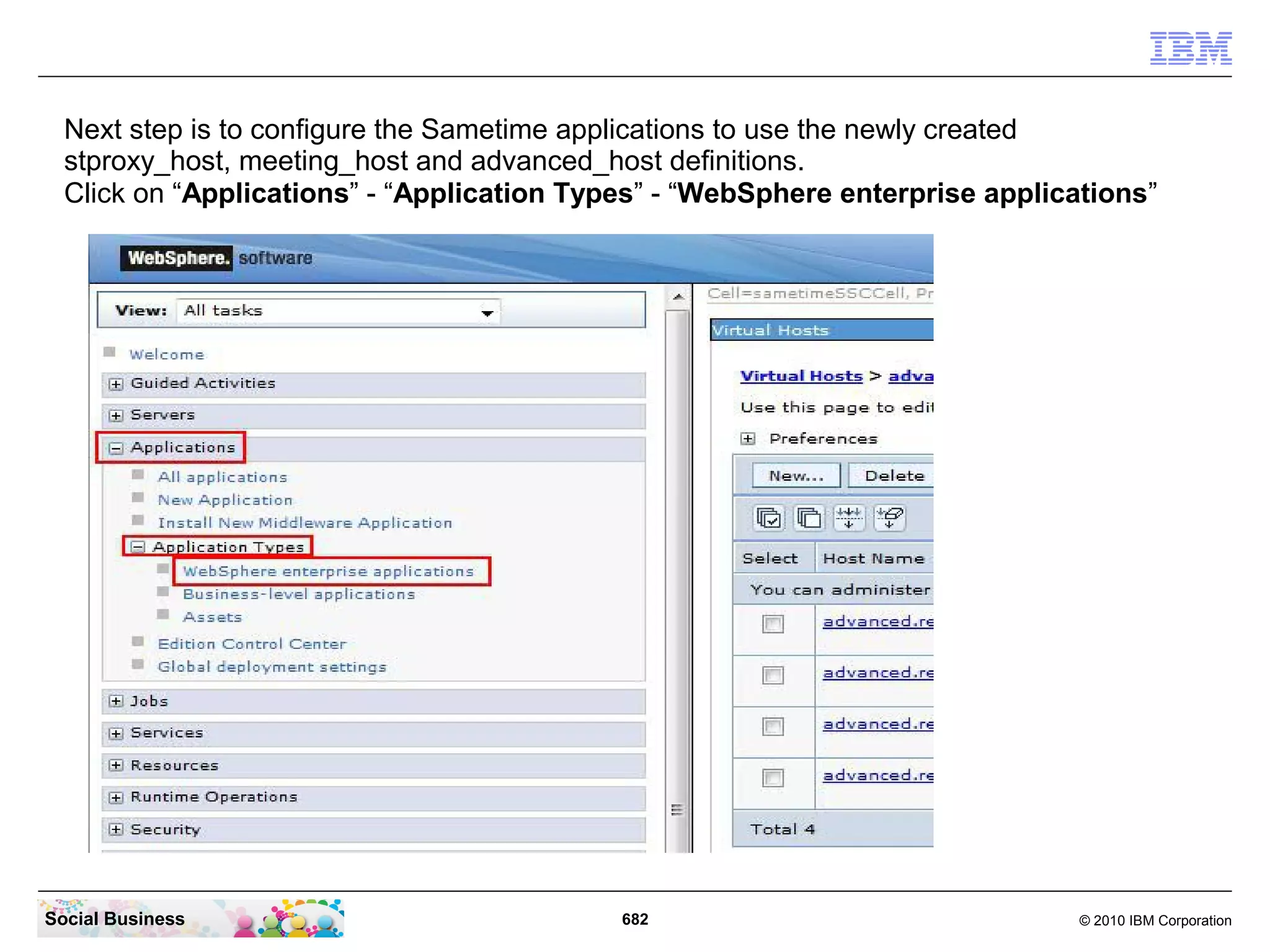 Next step is to configure the Sametime applications to use the newly created
stproxy_host, meeting_host and advanced_host definitions.
Click on “Applications” - “Application Types” - “WebSphere enterprise applications”

Social Business

682

© 2010 IBM Corporation

 