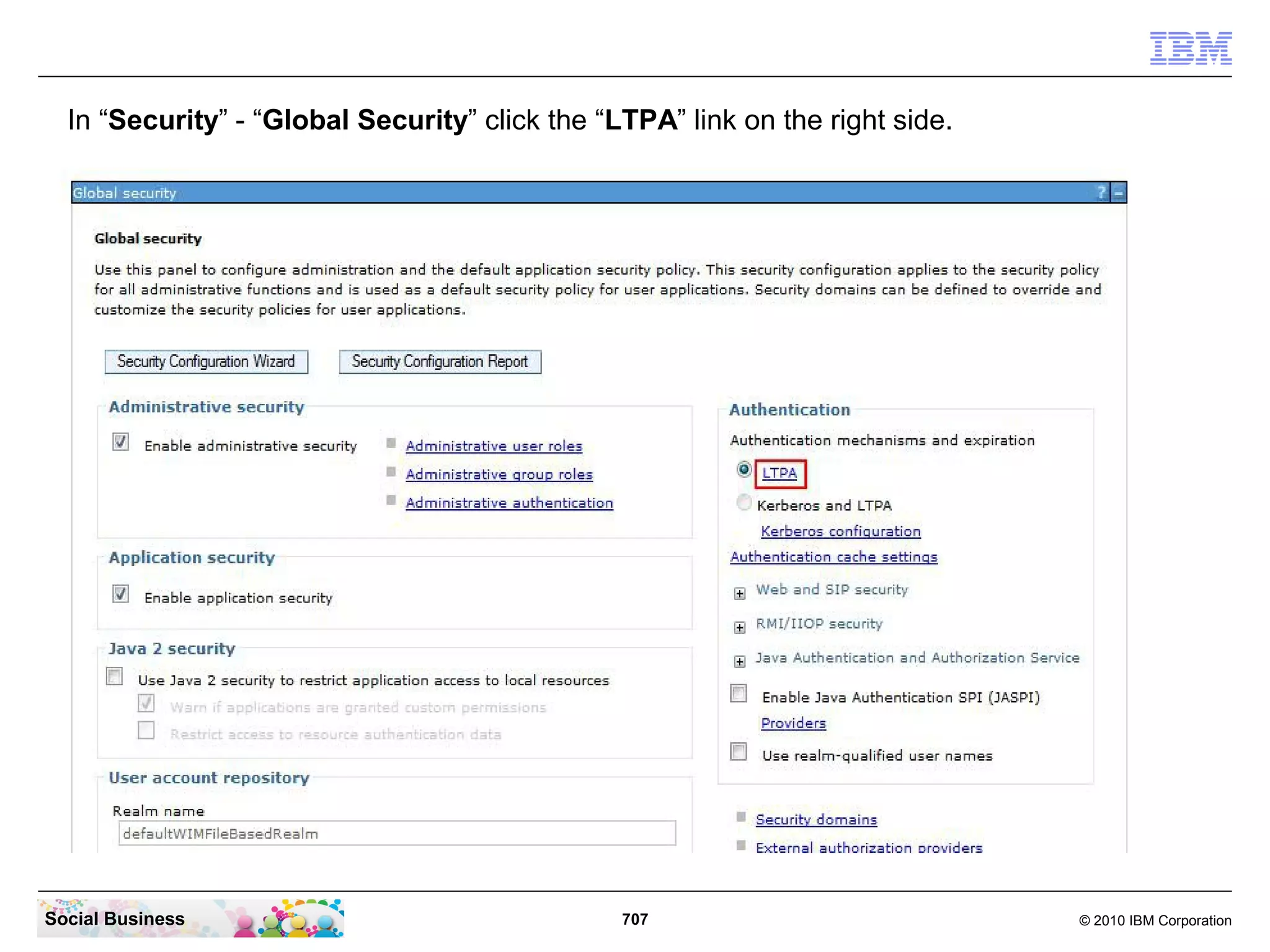 In “Security” - “Global Security” click the “LTPA” link on the right side.

Social Business

707

© 2010 IBM Corporation

 