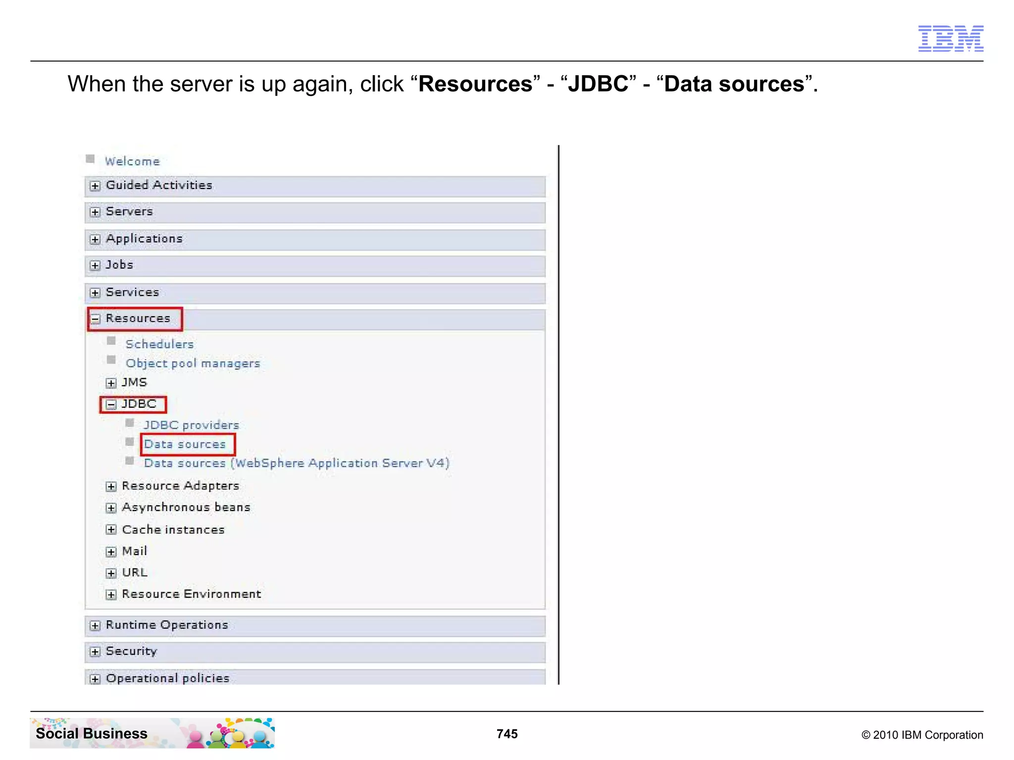 When the server is up again, click “Resources” - “JDBC” - “Data sources”.

Social Business

745

© 2010 IBM Corporation

 