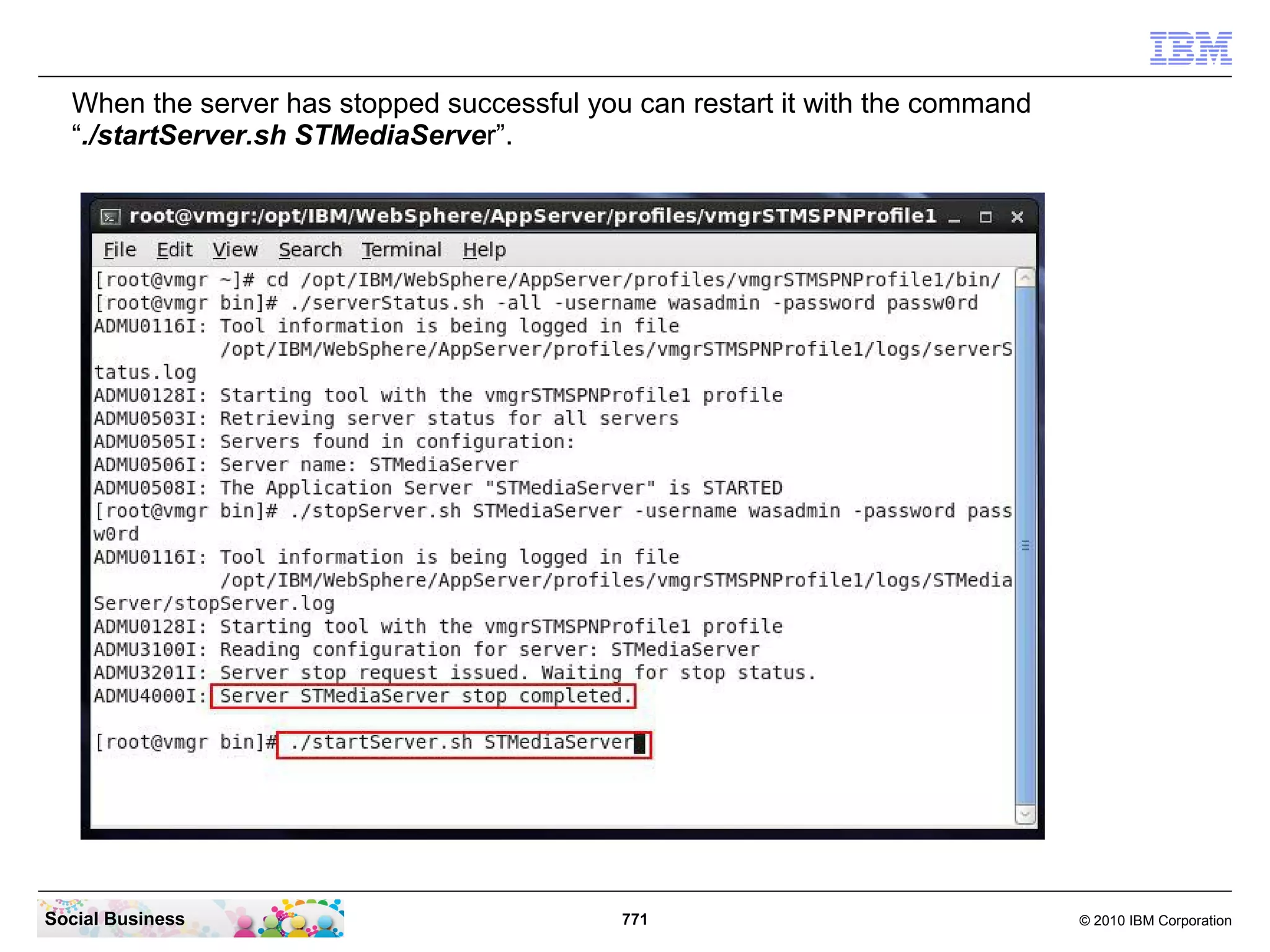When the server has stopped successful you can restart it with the command
“./startServer.sh STMediaServer”.

Social Business

771

© 2010 IBM Corporation

 