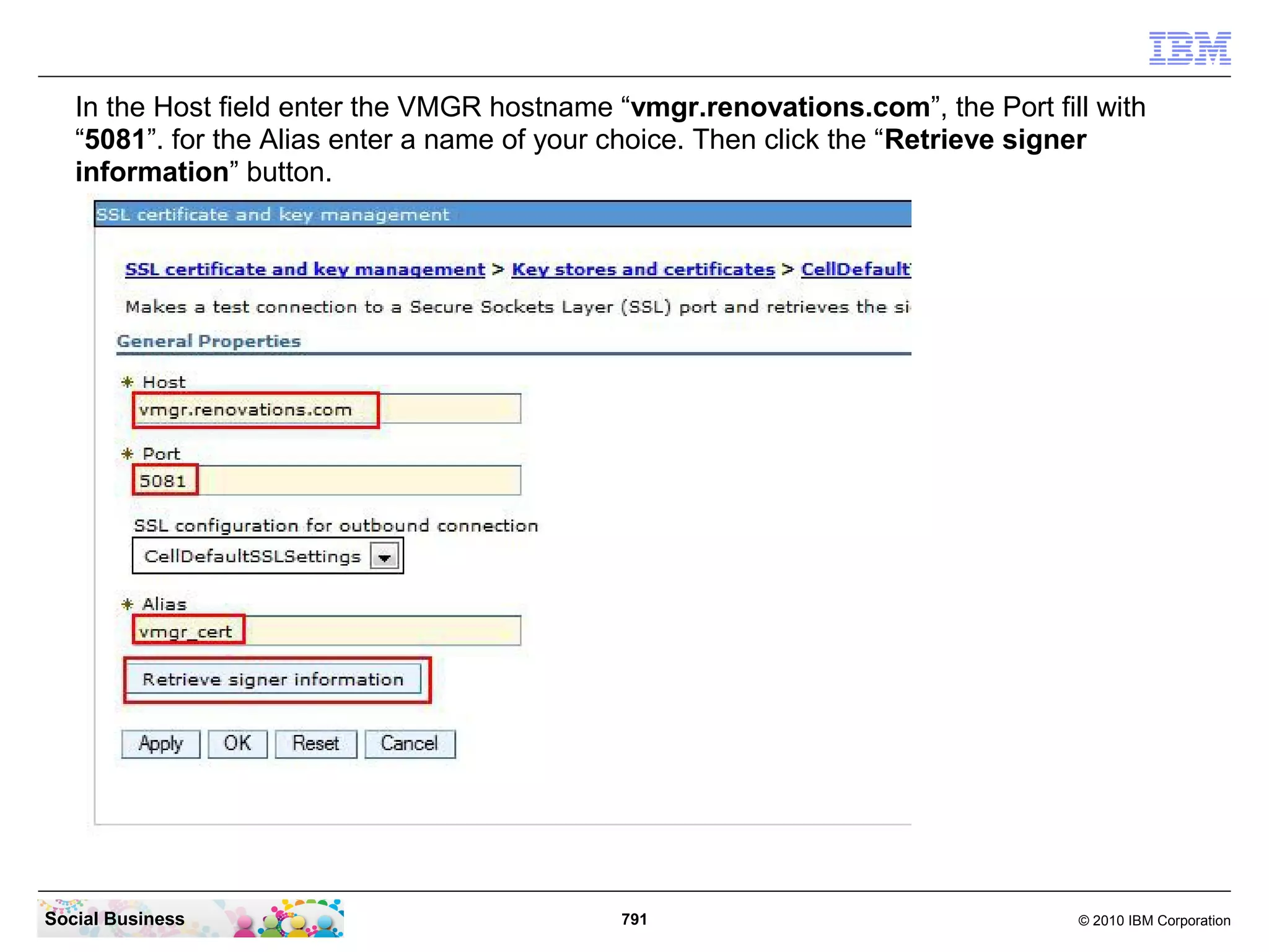 In the Host field enter the VMGR hostname “vmgr.renovations.com”, the Port fill with
“5081”. for the Alias enter a name of your choice. Then click the “Retrieve signer
information” button.

Social Business

791

© 2010 IBM Corporation

 