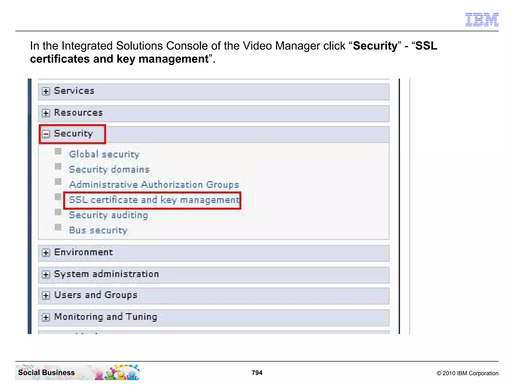 In the Integrated Solutions Console of the Video Manager click “Security” - “SSL
certificates and key management”.

Social Business

794

© 2010 IBM Corporation

 