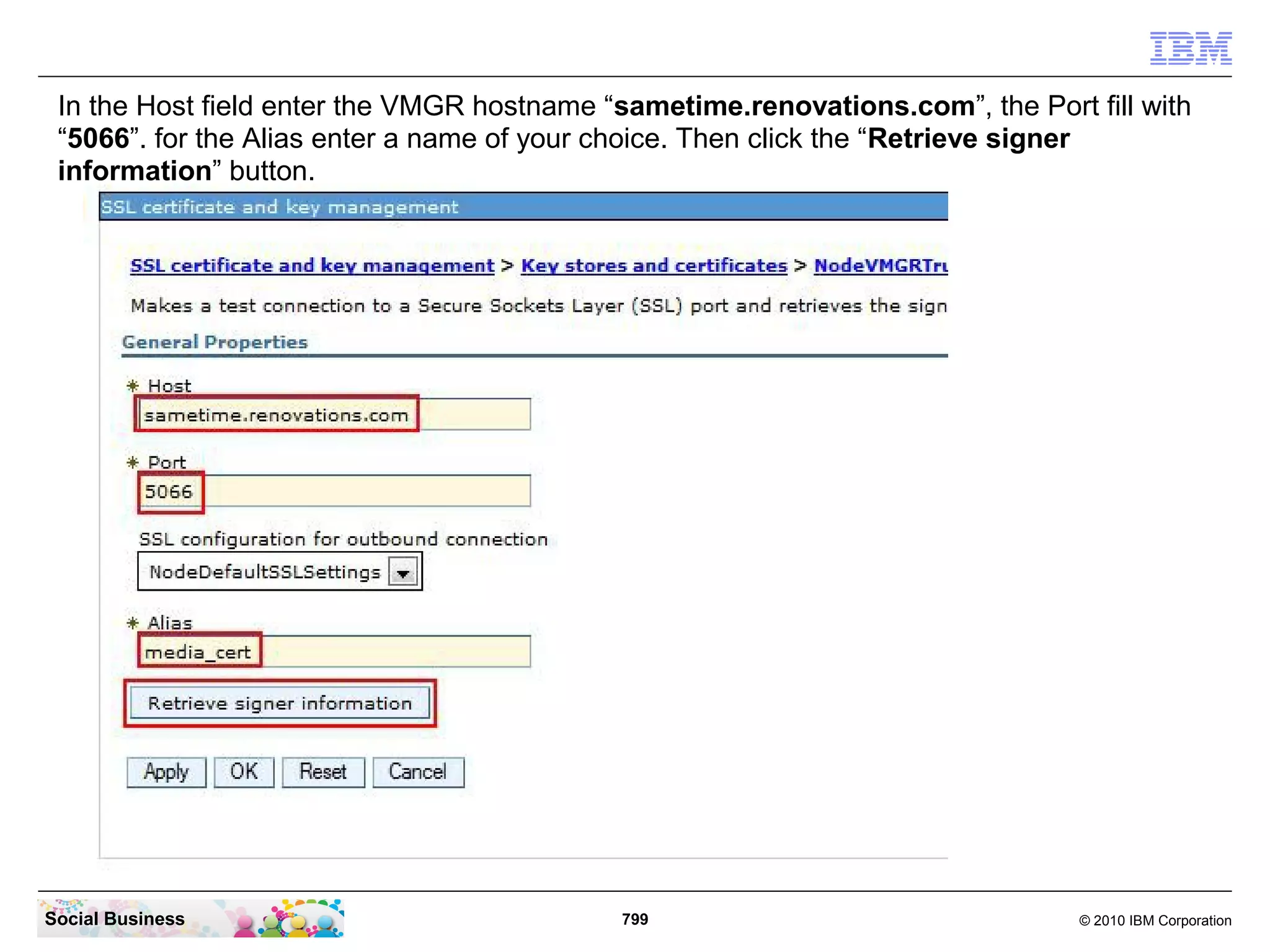 In the Host field enter the VMGR hostname “sametime.renovations.com”, the Port fill with
“5066”. for the Alias enter a name of your choice. Then click the “Retrieve signer
information” button.

Social Business

799

© 2010 IBM Corporation

 