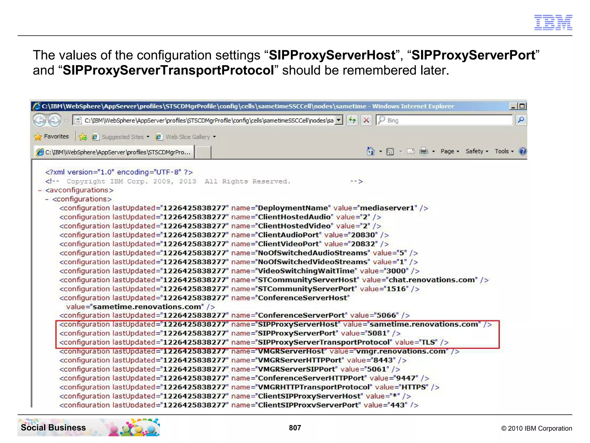 The values of the configuration settings “SIPProxyServerHost”, “SIPProxyServerPort”
and “SIPProxyServerTransportProtocol” should be remembered later.

Social Business

807

© 2010 IBM Corporation

 