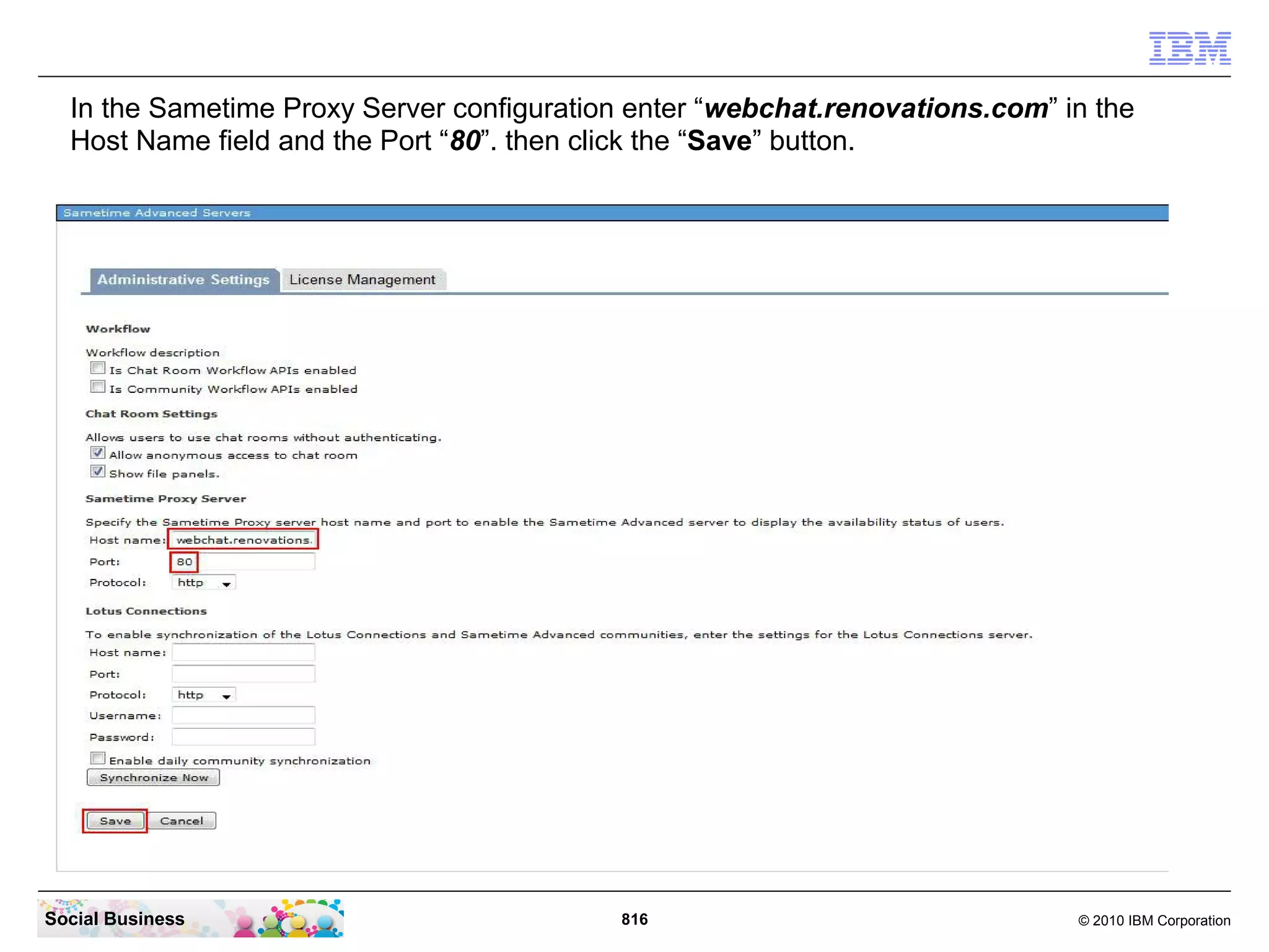 In the Sametime Proxy Server configuration enter “webchat.renovations.com” in the
Host Name field and the Port “80”. then click the “Save” button.

Social Business

816

© 2010 IBM Corporation

 