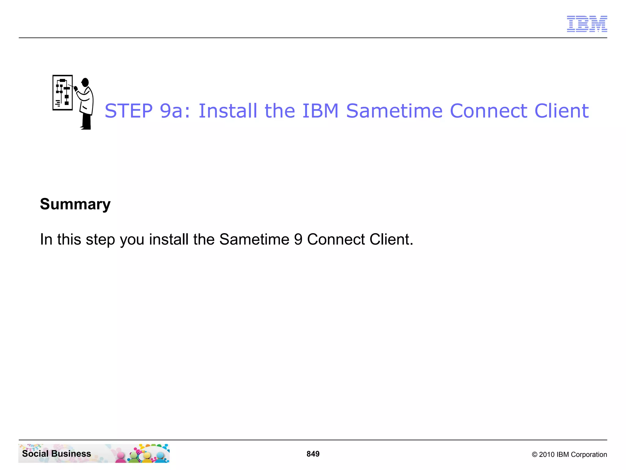 STEP 9a: Install the IBM Sametime Connect Client

Summary
In this step you install the Sametime 9 Connect Client.

Social Business

849

© 2010 IBM Corporation

 