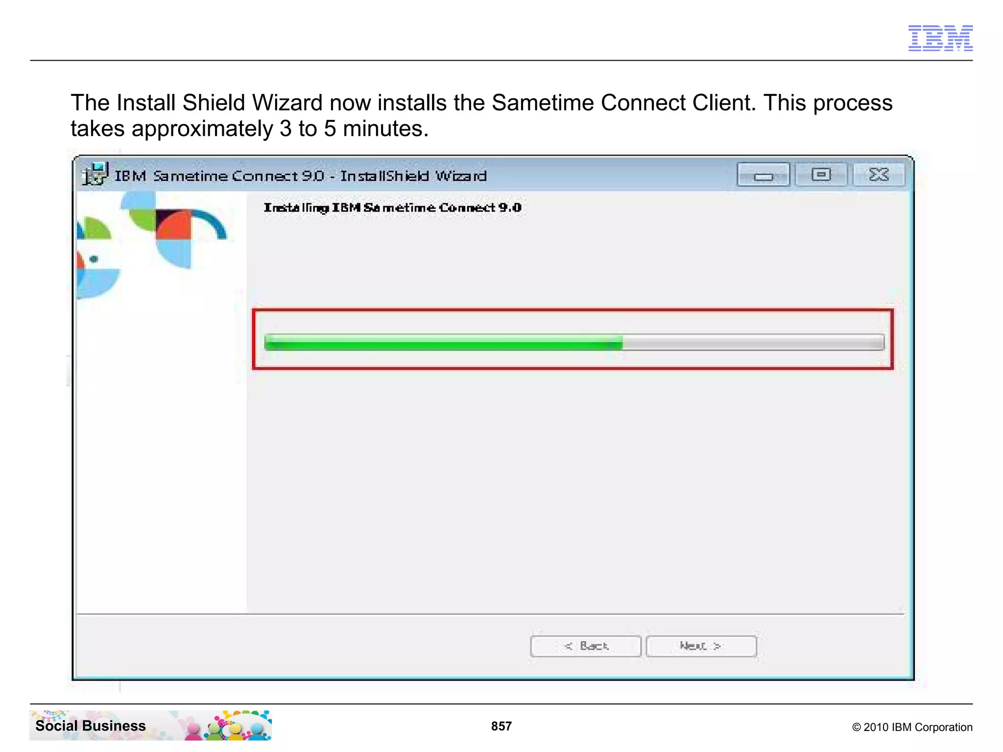 The Install Shield Wizard now installs the Sametime Connect Client. This process
takes approximately 3 to 5 minutes.

Social Business

857

© 2010 IBM Corporation

 